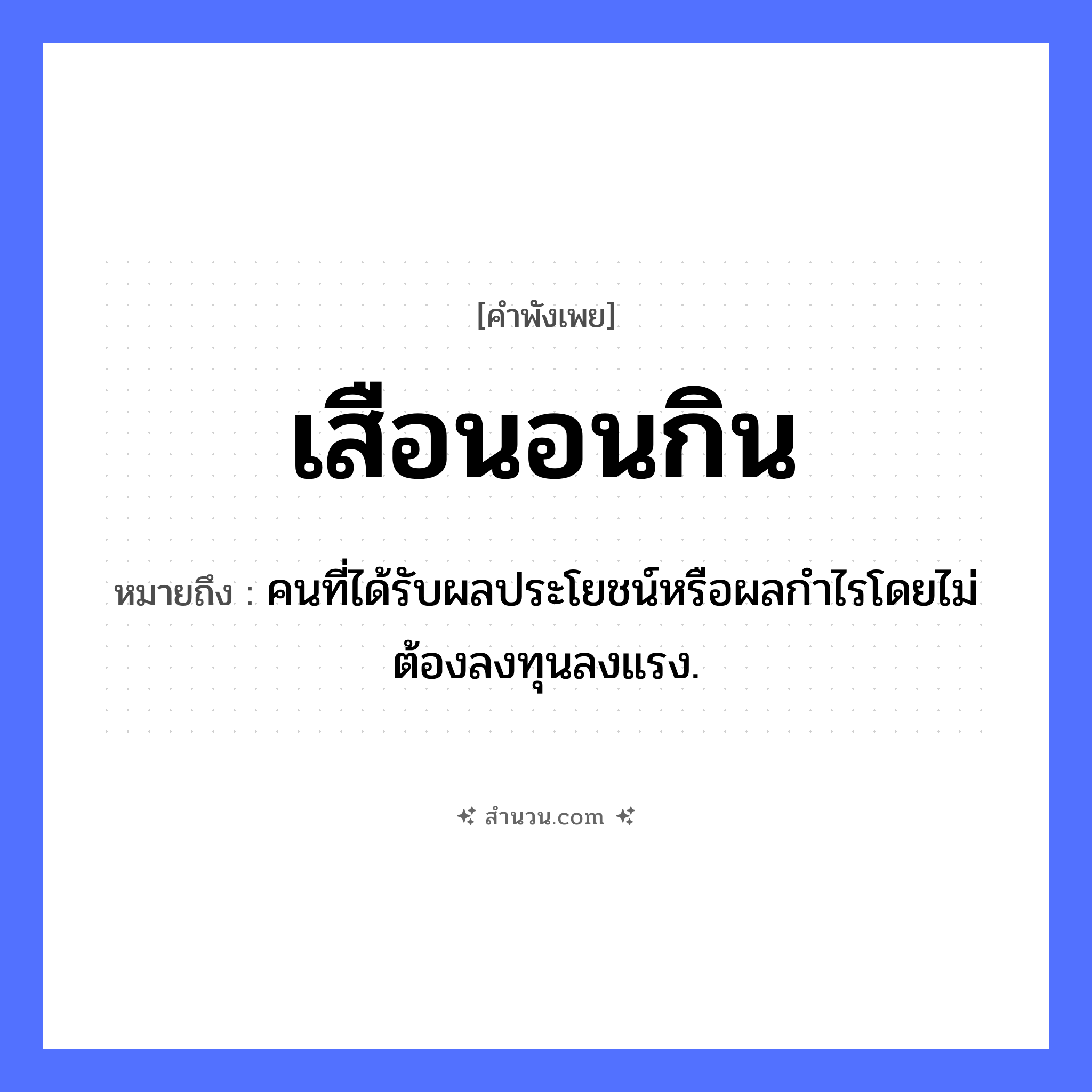 สำนวนไทย: เสือนอนกิน หมายถึง?, หมายถึง คนที่ได้รับผลประโยชน์หรือผลกําไรโดยไม่ต้องลงทุนลงแรง. สัตว์ เสือ คำกริยา นอน, กิน หมวด คำพังเพย