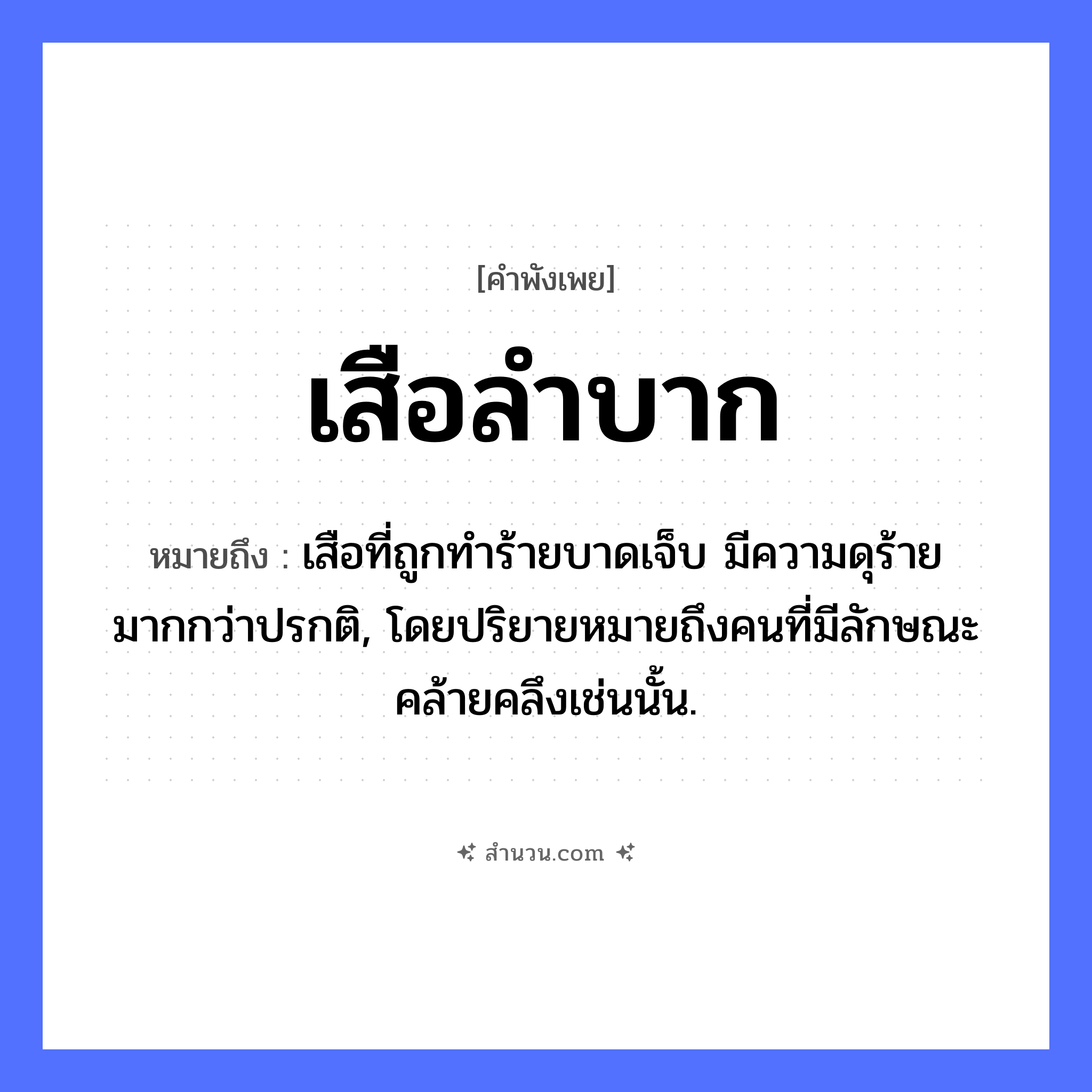 สำนวนไทย: เสือลำบาก หมายถึง?, หมายถึง เสือที่ถูกทำร้ายบาดเจ็บ มีความดุร้ายมากกว่าปรกติ, โดยปริยายหมายถึงคนที่มีลักษณะคล้ายคลึงเช่นนั้น. สภาพ ลำบาก สัตว์ เสือ หมวด คำพังเพย