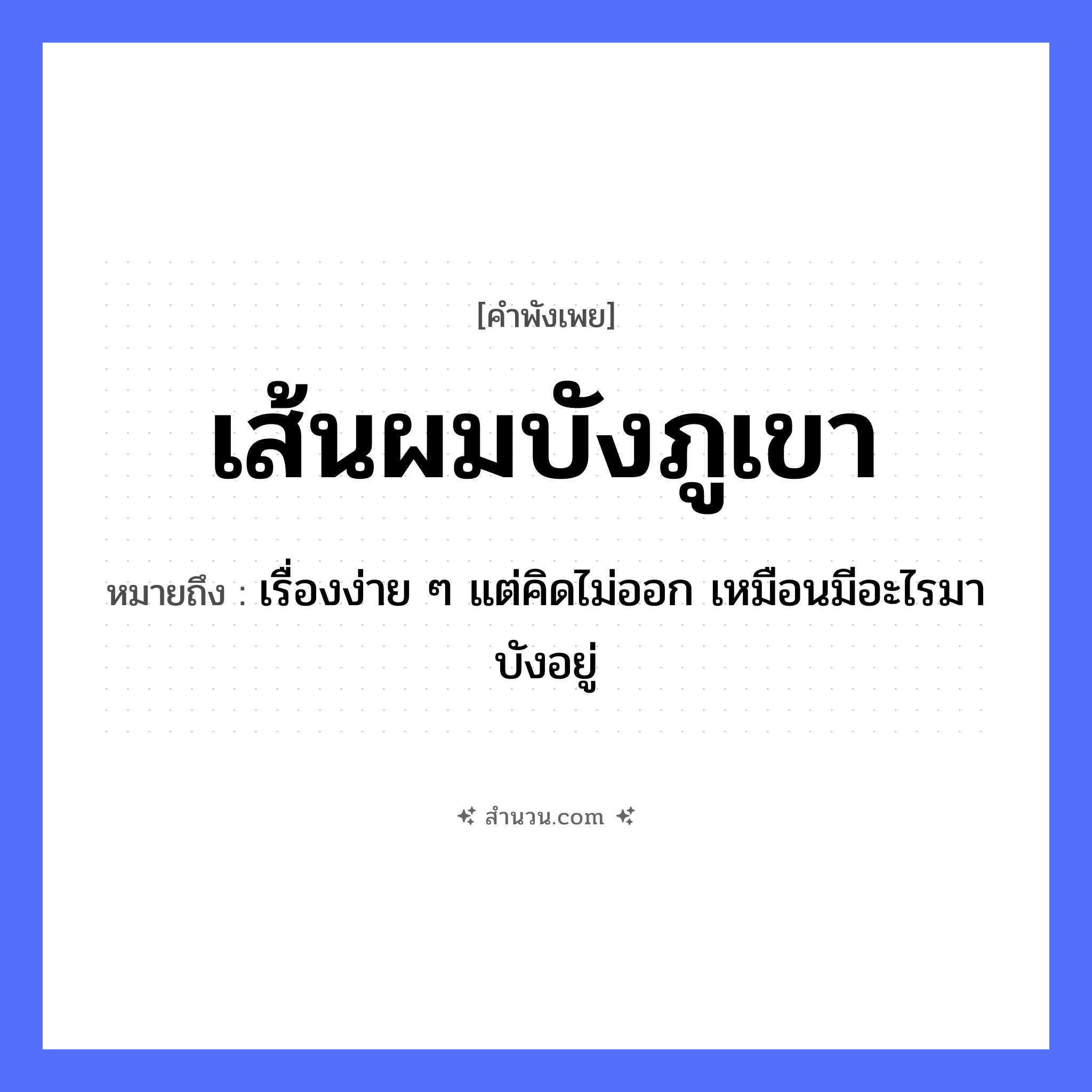 สำนวนไทย: เส้นผมบังภูเขา หมายถึง?, หมายถึง เรื่องง่าย ๆ แต่คิดไม่ออก เหมือนมีอะไรมาบังอยู่ คำกริยา บัง ร่างกาย เส้นผม ธรรมชาติ ภูเขา หมวด คำพังเพย
