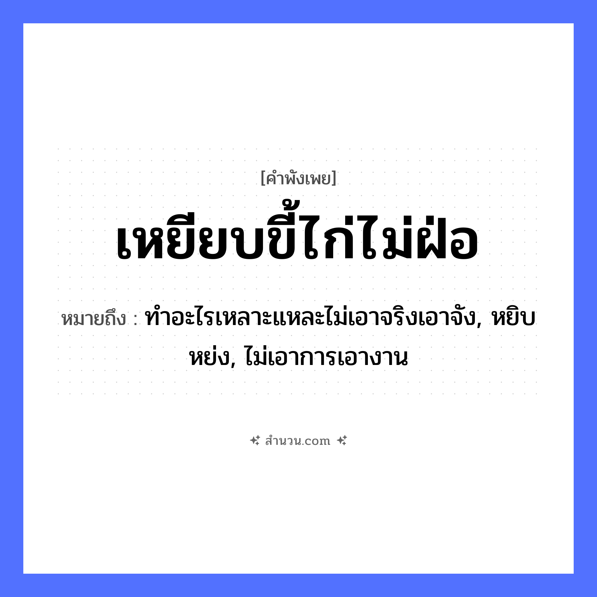 สำนวนไทย: เหยียบขี้ไก่ไม่ฝ่อ หมายถึง?, หมายถึง ทำอะไรเหลาะแหละไม่เอาจริงเอาจัง, หยิบหย่ง, ไม่เอาการเอางาน สัตว์ ไก่