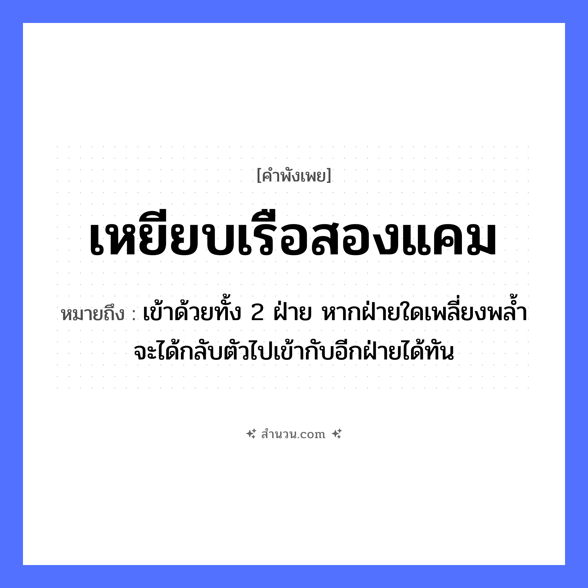 สำนวนไทย: เหยียบเรือสองแคม หมายถึง?, หมายถึง เข้าด้วยทั้ง 2 ฝ่าย หากฝ่ายใดเพลี่ยงพล้ำจะได้กลับตัวไปเข้ากับอีกฝ่ายได้ทัน ยานพาหนะ เรือ อวัยวะ ตัว หมวด ยานพาหนะ