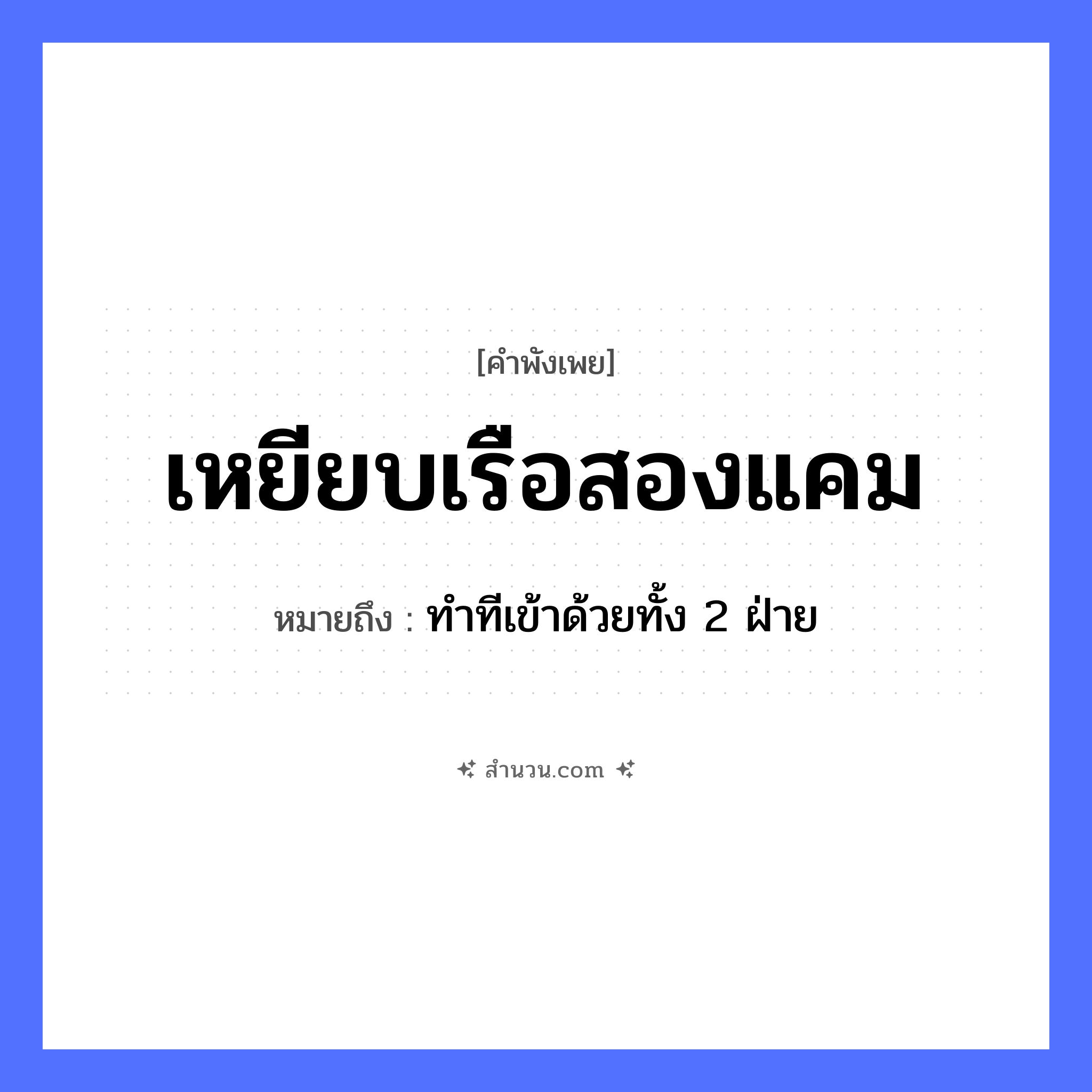 สำนวนไทย: เหยียบเรือสองแคม หมายถึง?, หมายถึง ทำทีเข้าด้วยทั้ง 2 ฝ่าย คำนาม แคม คำกริยา เหยียบ ธรรมชาติ น้ำ ยานพาหนะ เรือ หมวด คำพังเพย