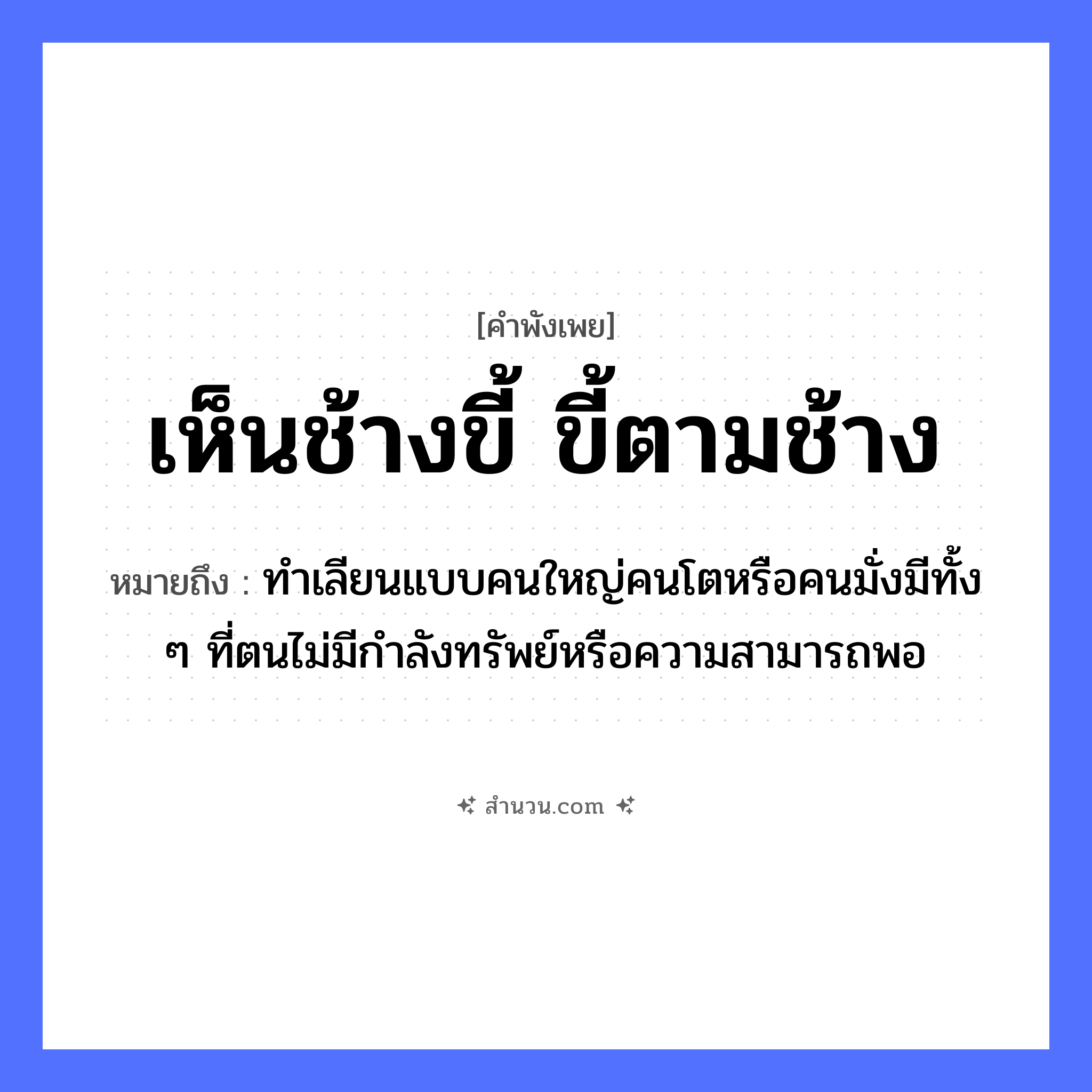 สำนวนไทย: เห็นช้างขี้ ขี้ตามช้าง หมายถึง?, หมายถึง ทําเลียนแบบคนใหญ่คนโตหรือคนมั่งมีทั้ง ๆ ที่ตนไม่มีกําลังทรัพย์หรือความสามารถพอ คำนาม คน สัตว์ ช้าง