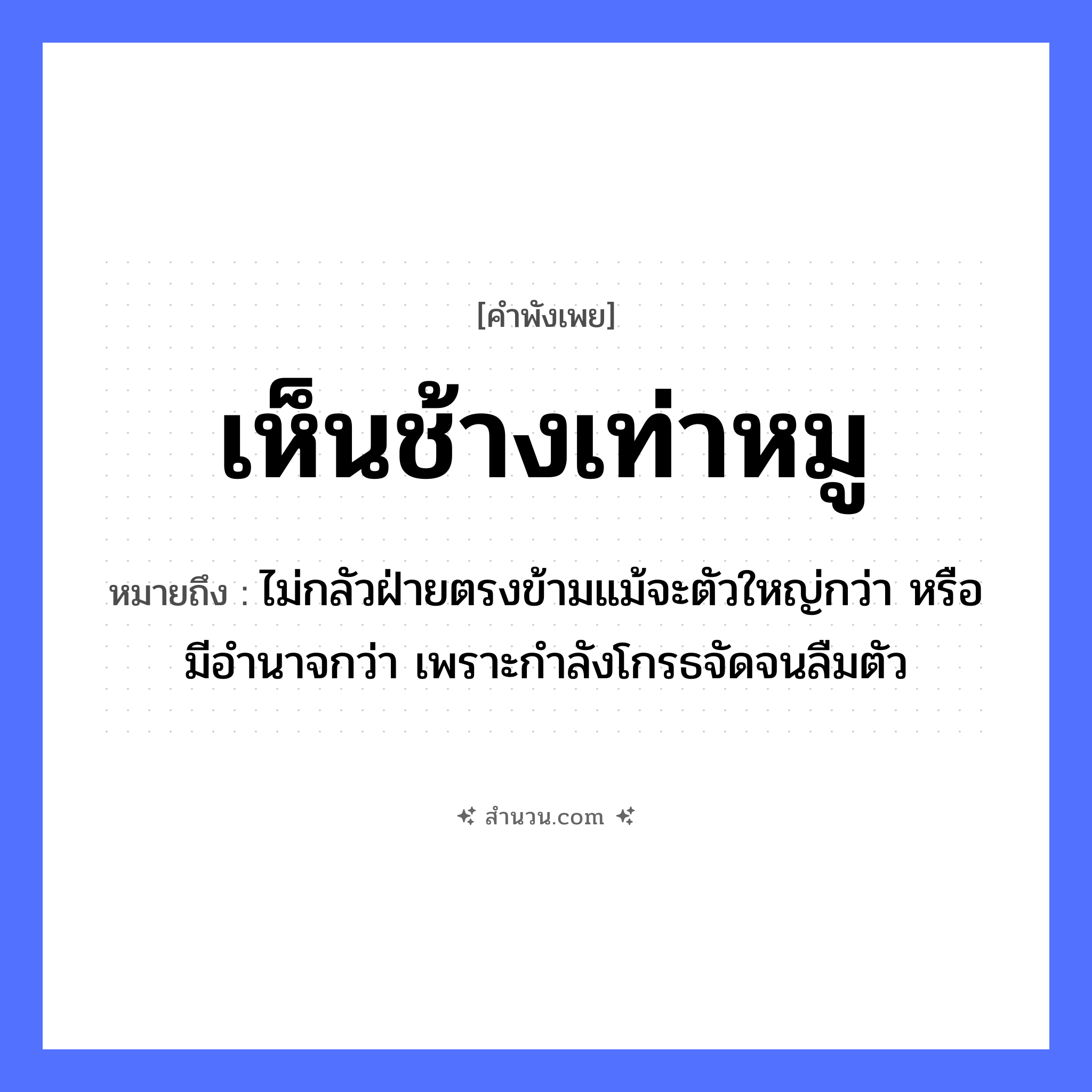 สำนวนไทย: เห็นช้างเท่าหมู หมายถึง?, หมายถึง ไม่กลัวฝ่ายตรงข้ามแม้จะตัวใหญ่กว่า หรือมีอำนาจกว่า เพราะกำลังโกรธจัดจนลืมตัว สัตว์ ช้าง, หมู อวัยวะ ตัว