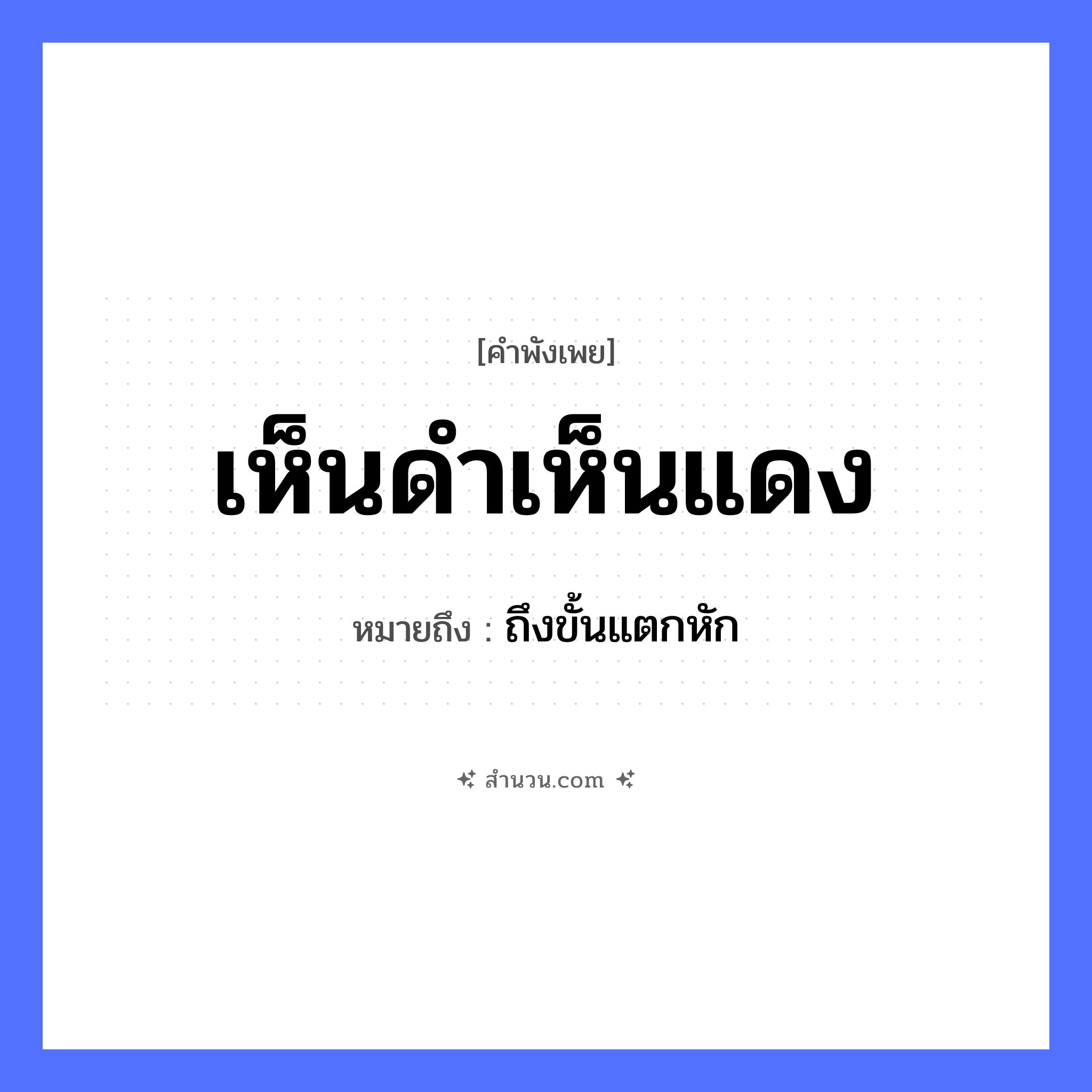 สำนวนไทย: เห็นดำเห็นแดง หมายถึง?, หมายถึง ถึงขั้นแตกหัก คำนาม สีดำ, สีแดง อวัยวะ ตา คำกริยา เห็น หมวด คำพังเพย