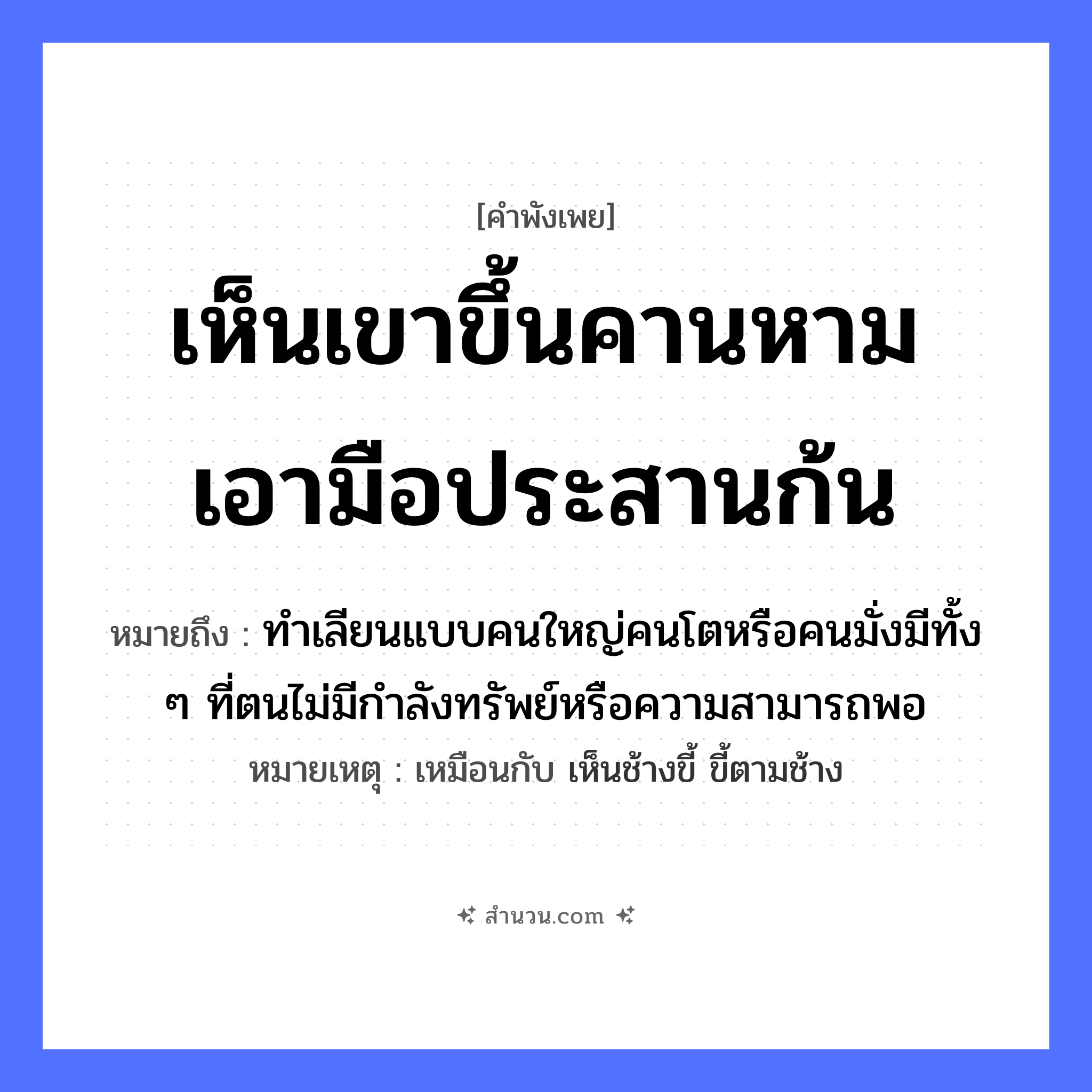 สำนวนไทย: เห็นเขาขึ้นคานหาม เอามือประสานก้น หมายถึง?, หมายถึง ทำเลียนแบบคนใหญ่คนโตหรือคนมั่งมีทั้ง ๆ ที่ตนไม่มีกำลังทรัพย์หรือความสามารถพอ หมายเหตุ เหมือนกับ เห็นช้างขี้ ขี้ตามช้าง คำนาม คน อวัยวะ มือ, ก้น
