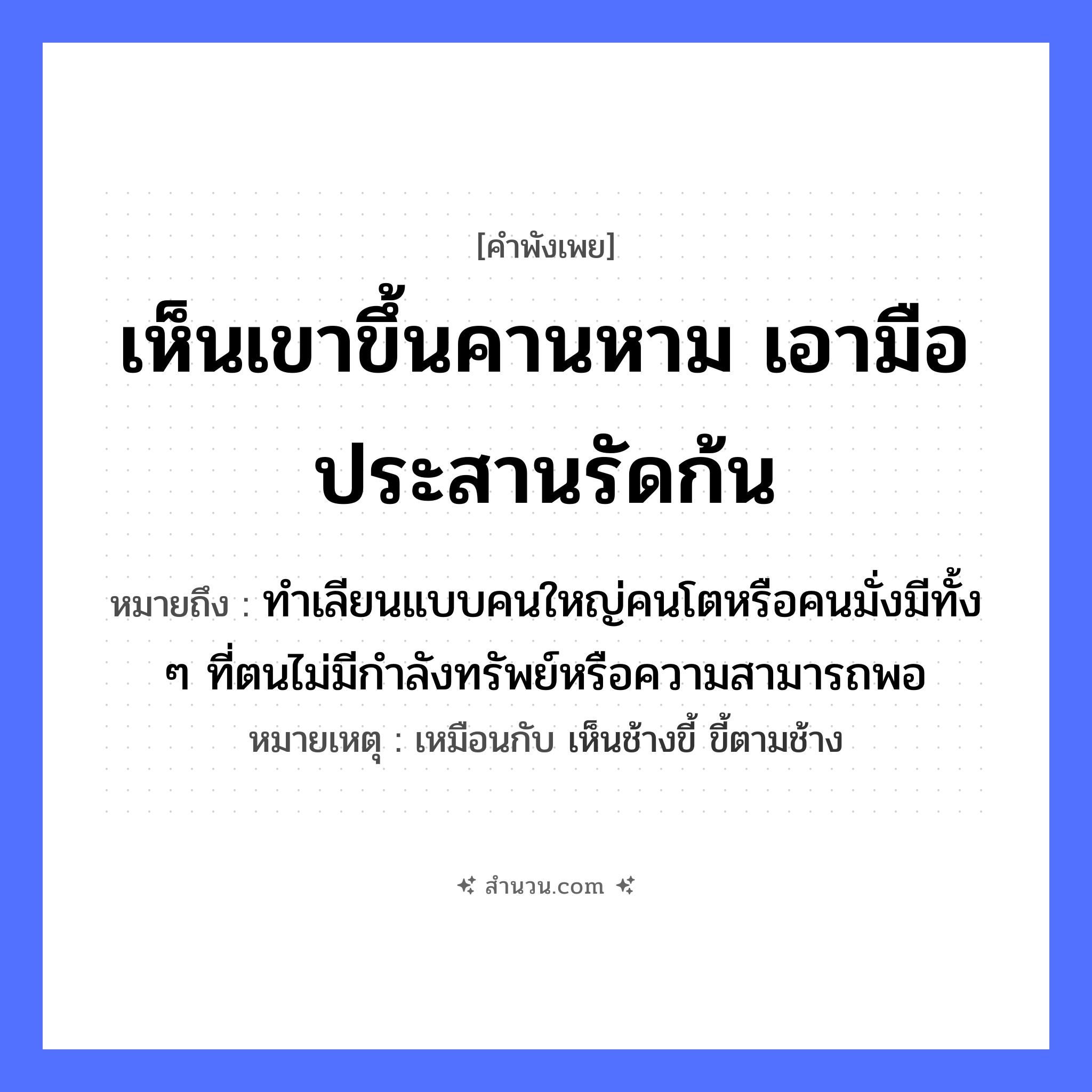 สำนวนไทย: เห็นเขาขึ้นคานหาม เอามือประสานรัดก้น หมายถึง?, หมายถึง ทำเลียนแบบคนใหญ่คนโตหรือคนมั่งมีทั้ง ๆ ที่ตนไม่มีกำลังทรัพย์หรือความสามารถพอ หมายเหตุ เหมือนกับ เห็นช้างขี้ ขี้ตามช้าง คำนาม คน อวัยวะ มือ, ก้น