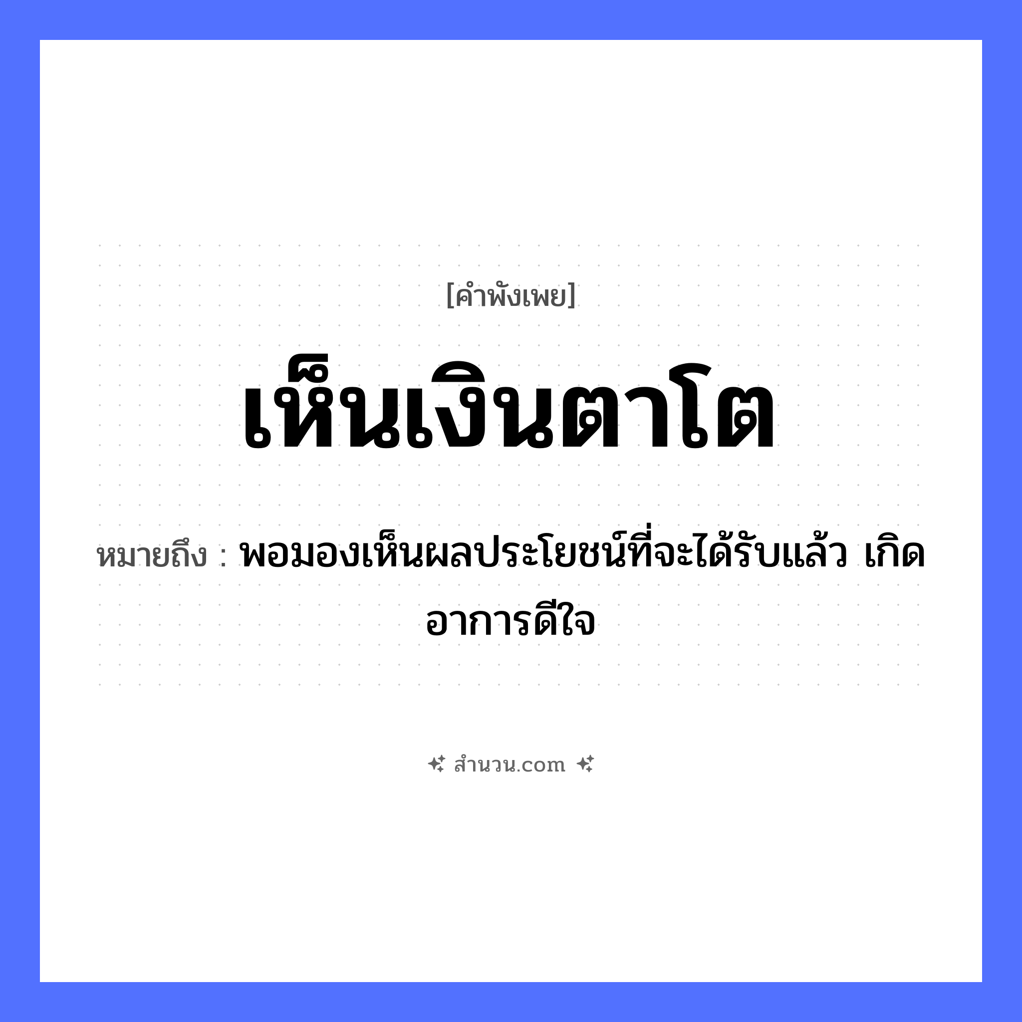 สำนวนไทย: เห็นเงินตาโต หมายถึง?, หมายถึง พอมองเห็นผลประโยชน์ที่จะได้รับแล้ว เกิดอาการดีใจ อวัยวะ ตา, ใจ