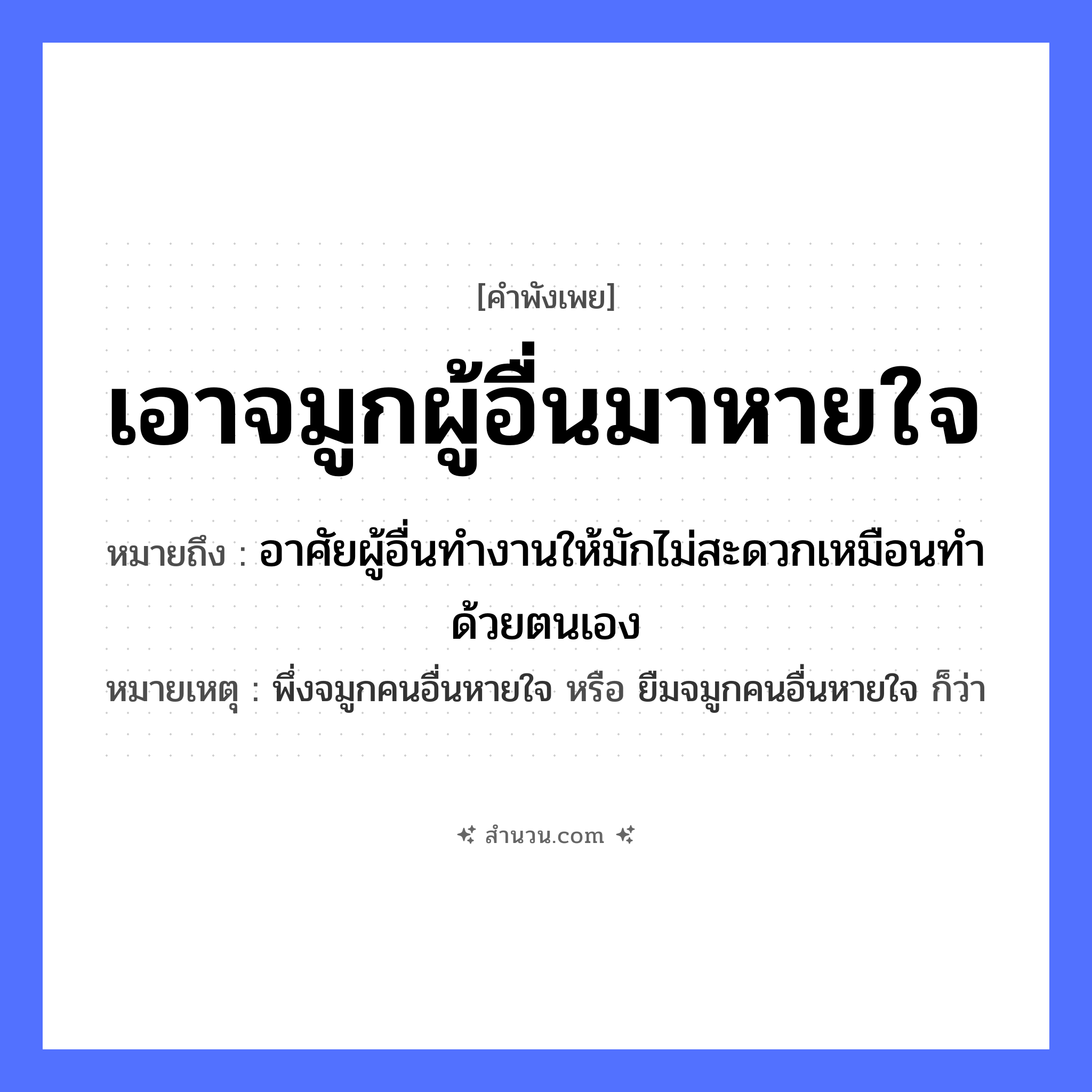สำนวนไทย: เอาจมูกผู้อื่นมาหายใจ หมายถึง?, หมายถึง อาศัยผู้อื่นทำงานให้มักไม่สะดวกเหมือนทำด้วยตนเอง หมายเหตุ พึ่งจมูกคนอื่นหายใจ หรือ ยืมจมูกคนอื่นหายใจ ก็ว่า อวัยวะ จมูก คำกริยา หายใจ, เอา หมวด คำพังเพย