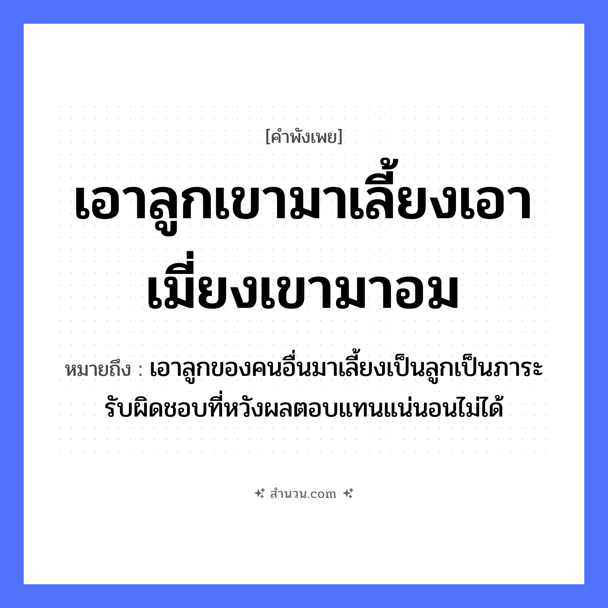 สำนวนไทย: เอาลูกเขามาเลี้ยงเอาเมี่ยงเขามาอม หมายถึง?, หมายถึง เอาลูกของคนอื่นมาเลี้ยงเป็นลูกเป็นภาระรับผิดชอบที่หวังผลตอบแทนแน่นอนไม่ได้ คำนาม คน คำกริยา นอน ครอบครัว ลูก