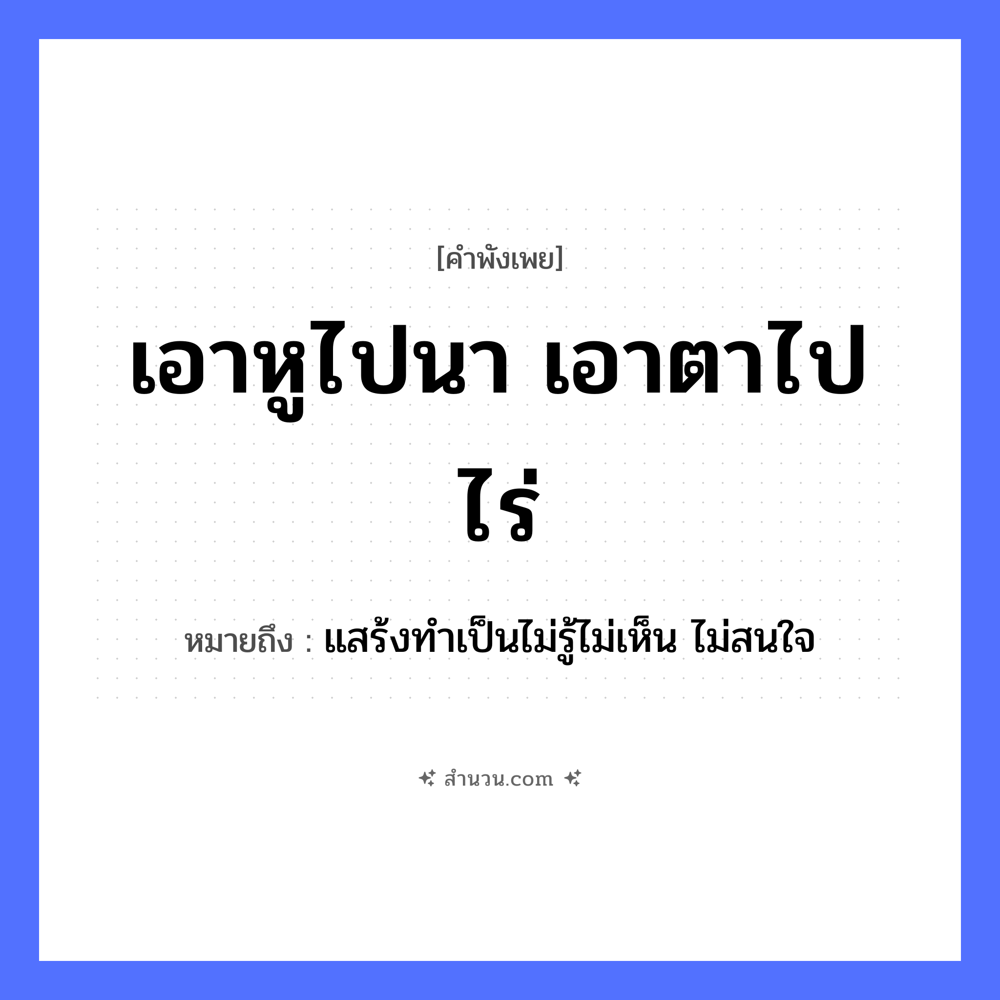 สำนวนไทย: เอาหูไปนา เอาตาไปไร่ หมายถึง?, หมายถึง แสร้งทำเป็นไม่รู้ไม่เห็น ไม่สนใจ อวัยวะ หู, ตา คำกริยา เอา ธรรมชาติ นา, ไร่ หมวด คำพังเพย