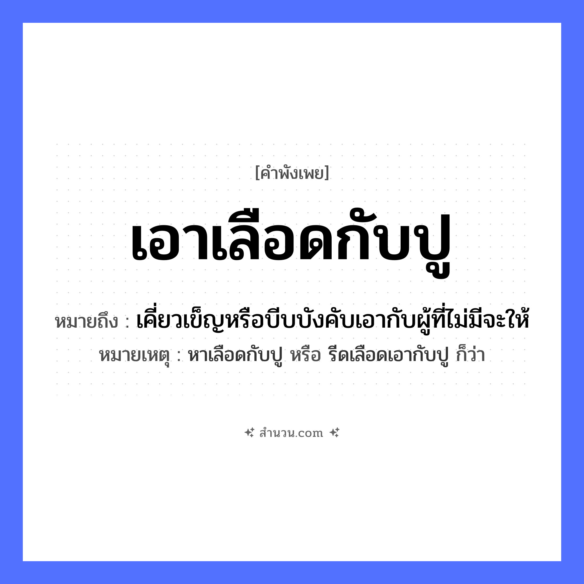 สำนวนไทย: เอาเลือดกับปู หมายถึง?, หมายถึง เคี่ยวเข็ญหรือบีบบังคับเอากับผู้ที่ไม่มีจะให้ หมายเหตุ หาเลือดกับปู หรือ รีดเลือดเอากับปู ก็ว่า อวัยวะ เลือด