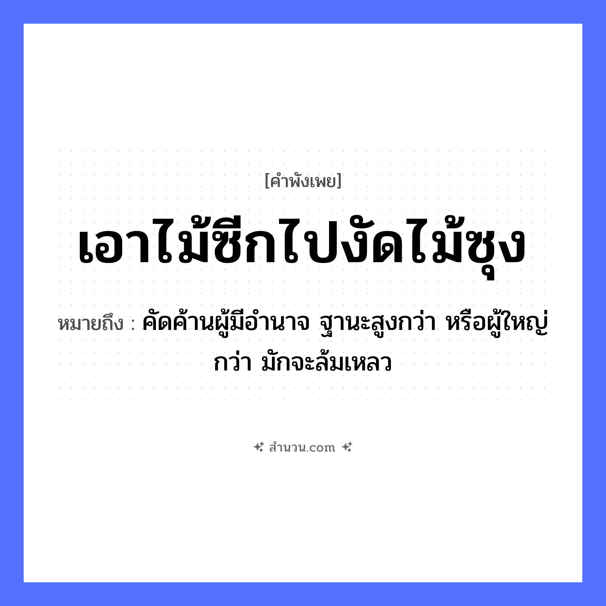 สำนวนไทย: เอาไม้ซีกไปงัดไม้ซุง หมายถึง?, หมายถึง คัดค้านผู้มีอำนาจ ฐานะสูงกว่า หรือผู้ใหญ่กว่า มักจะล้มเหลว คำกริยา งัด สิ่งของ ไม้ซีก, ไม้ซุง หมวด คำพังเพย