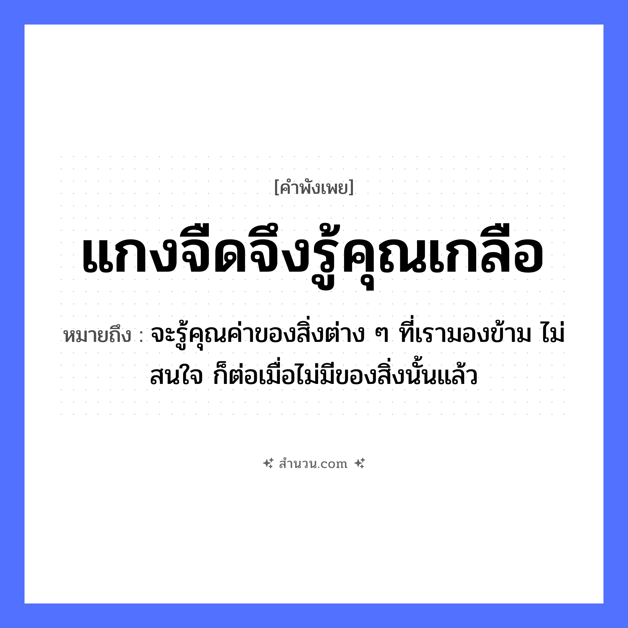 สำนวนไทย: แกงจืดจึงรู้คุณเกลือ หมายถึง?, หมายถึง จะรู้คุณค่าของสิ่งต่าง ๆ ที่เรามองข้าม ไม่สนใจ ก็ต่อเมื่อไม่มีของสิ่งนั้นแล้ว อาหาร เกลือ อวัยวะ ใจ