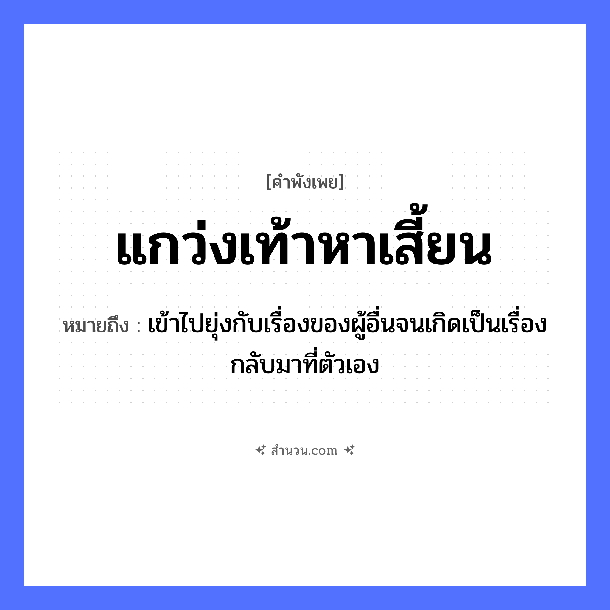 สำนวนไทย: แกว่งเท้าหาเสี้ยน หมายถึง?, หมายถึง เข้าไปยุ่งกับเรื่องของผู้อื่นจนเกิดเป็นเรื่องกลับมาที่ตัวเอง อวัยวะ เท้า คำกริยา แกว่ง, หา สิ่งของ เสี้ยน หมวด คำพังเพย