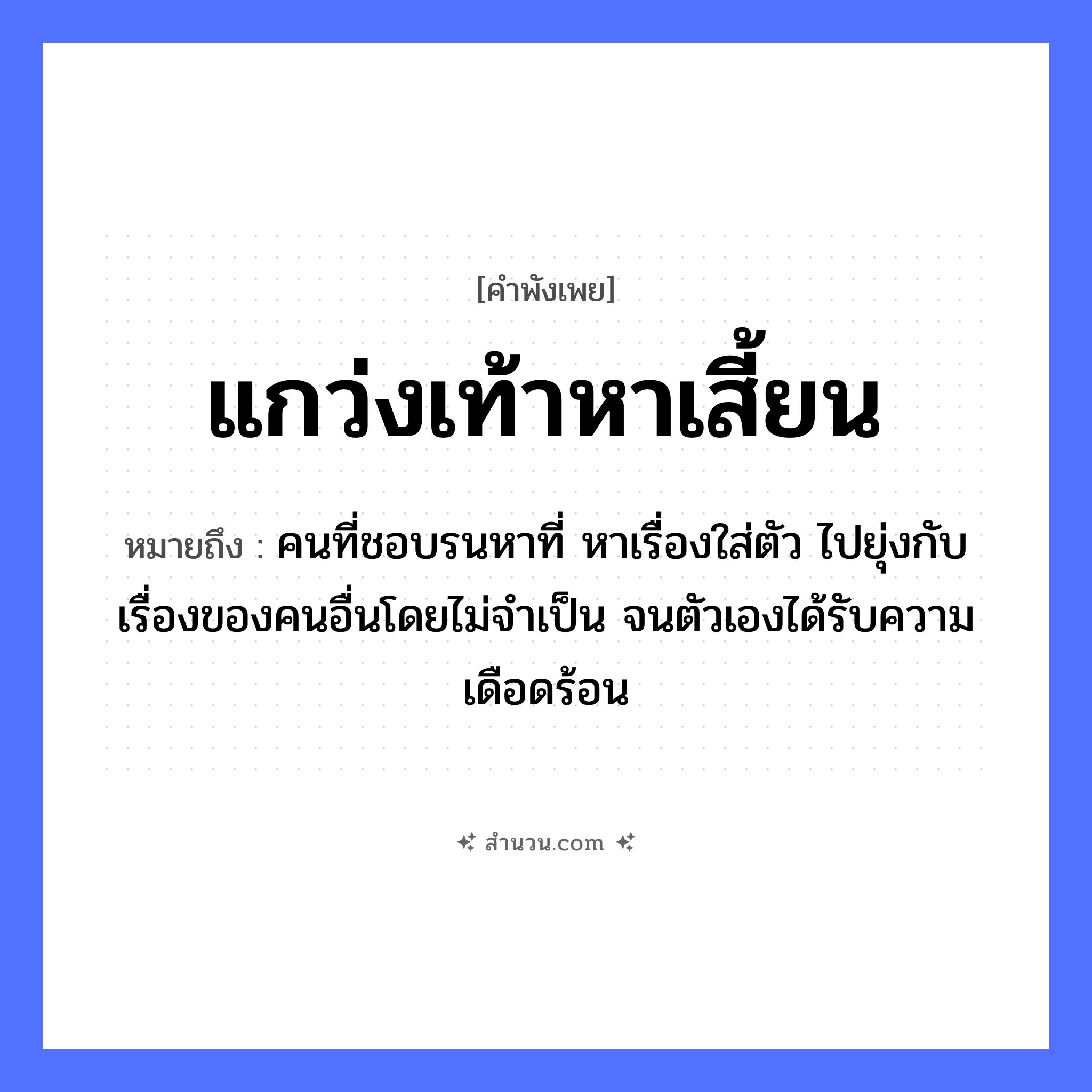 สำนวนไทย: แกว่งเท้าหาเสี้ยน หมายถึง?, หมายถึง คนที่ชอบรนหาที่ หาเรื่องใส่ตัว ไปยุ่งกับเรื่องของคนอื่นโดยไม่จำเป็น จนตัวเองได้รับความเดือดร้อน อวัยวะ เท้า คำกริยา แกว่ง, หา ธรรมชาติ เสี้ยน หมวด คำพังเพย