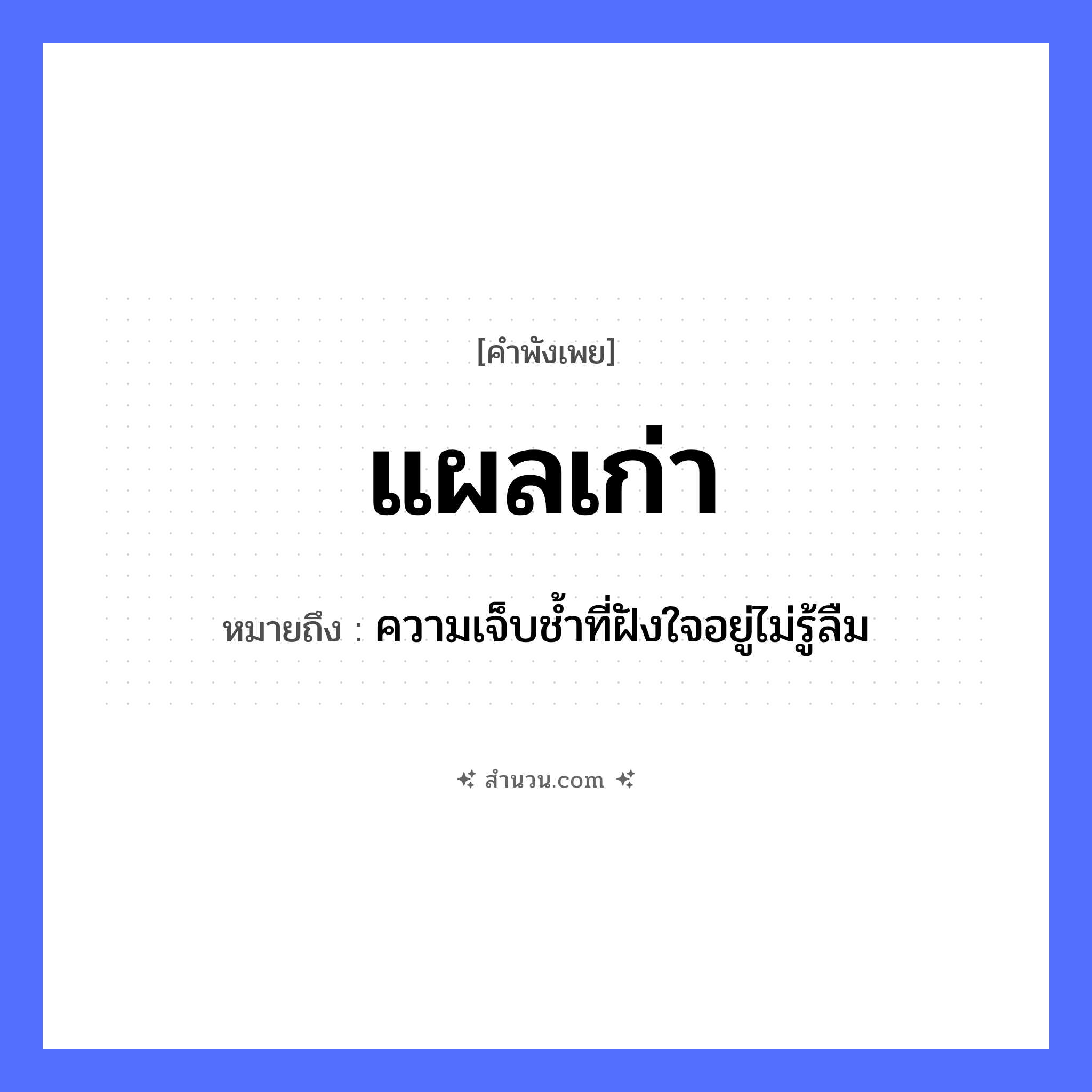 สำนวนไทย: แผลเก่า หมายถึง?, หมายถึง ความเจ็บชํ้าที่ฝังใจอยู่ไม่รู้ลืม อวัยวะ ใจ