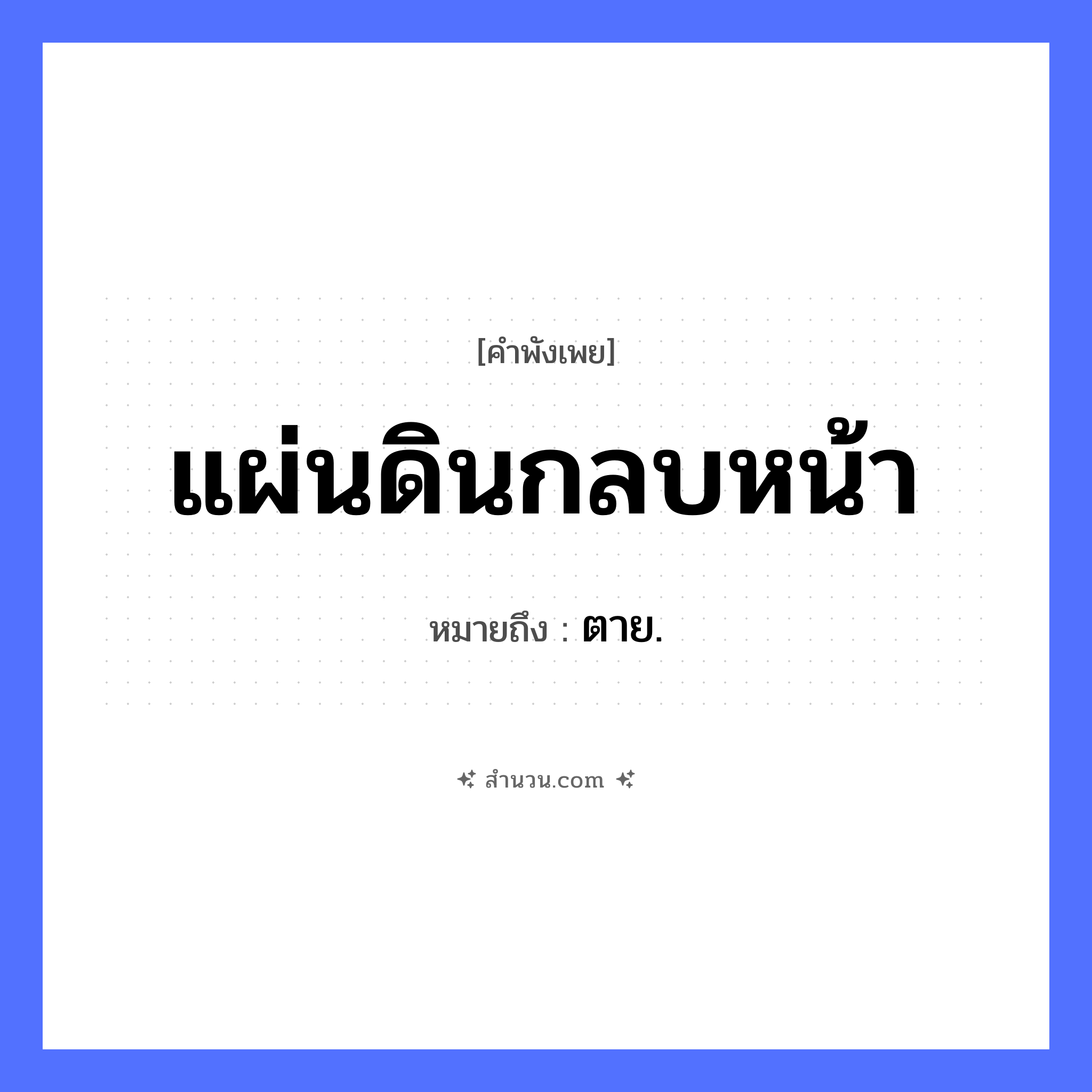 สำนวนไทย: แผ่นดินกลบหน้า หมายถึง?, หมายถึง ตาย. อวัยวะ หน้า คำกริยา กลบ ธรรมชาติ แผ่นดิน หมวด คำพังเพย