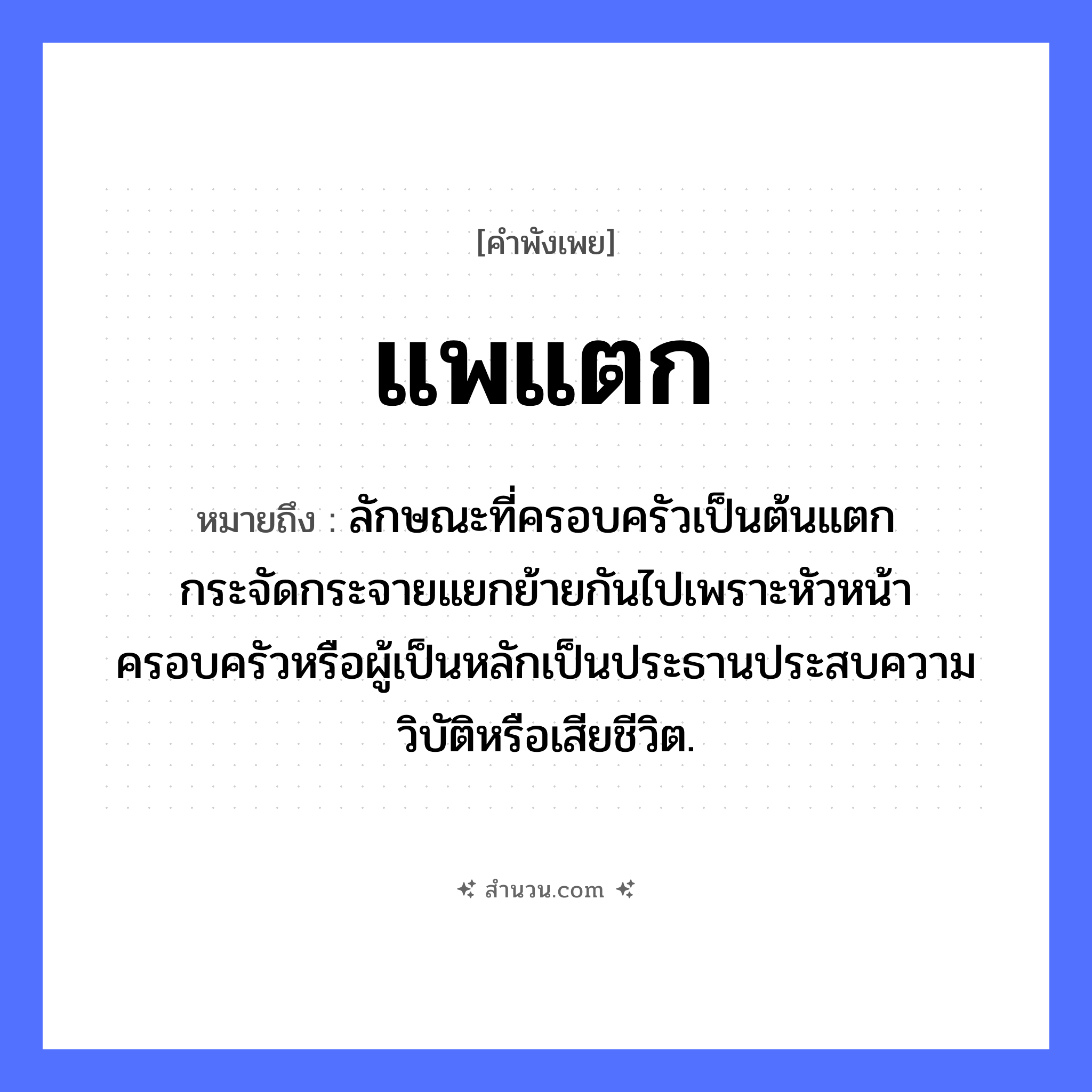 สำนวนไทย: แพแตก หมายถึง?, หมายถึง ลักษณะที่ครอบครัวเป็นต้นแตกกระจัดกระจายแยกย้ายกันไปเพราะหัวหน้าครอบครัวหรือผู้เป็นหลักเป็นประธานประสบความวิบัติหรือเสียชีวิต. คำกริยา แตก ธรรมชาติ น้ำ ยานพาหนะ แพ หมวด คำพังเพย