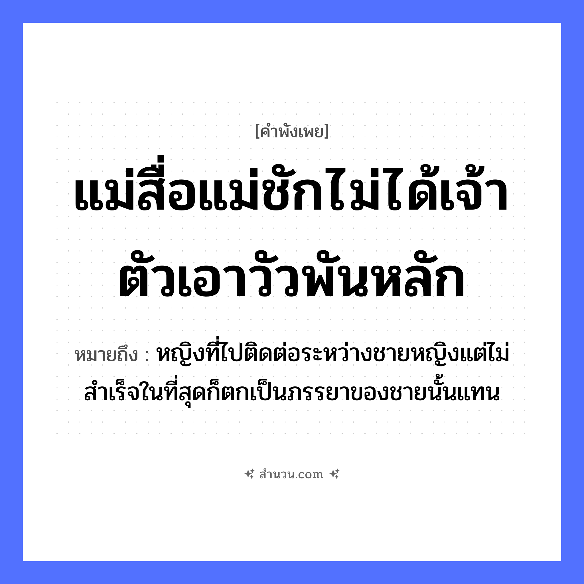 สำนวนไทย: แม่สื่อแม่ชักไม่ได้เจ้าตัวเอาวัวพันหลัก หมายถึง?, หมายถึง หญิงที่ไปติดต่อระหว่างชายหญิงแต่ไม่สำเร็จในที่สุดก็ตกเป็นภรรยาของชายนั้นแทน คำนาม หญิง, ชาย สัตว์ วัว อวัยวะ ตัว คำกริยา ชัก ครอบครัว แม่