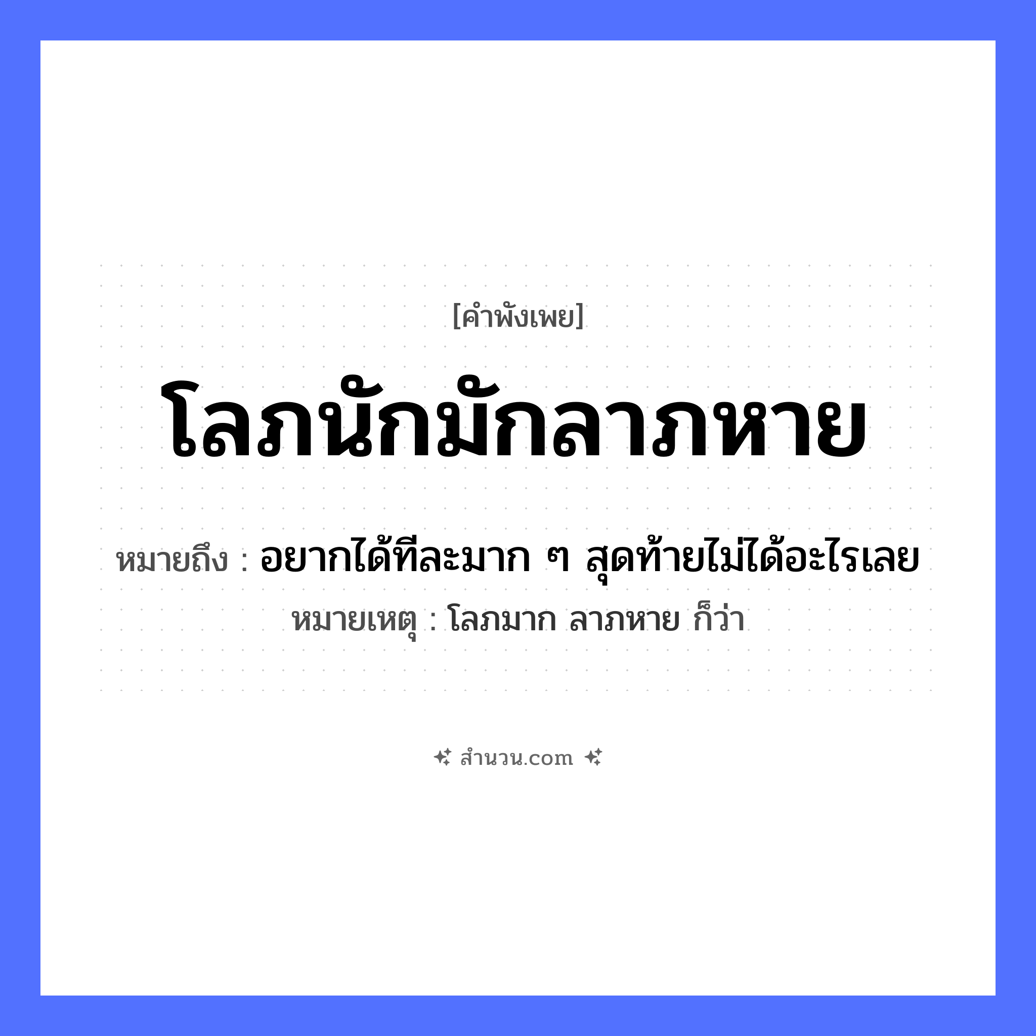 สำนวนไทย: โลภนักมักลาภหาย หมายถึง?, หมายถึง อยากได้ทีละมาก ๆ สุดท้ายไม่ได้อะไรเลย หมายเหตุ โลภมาก ลาภหาย ก็ว่า