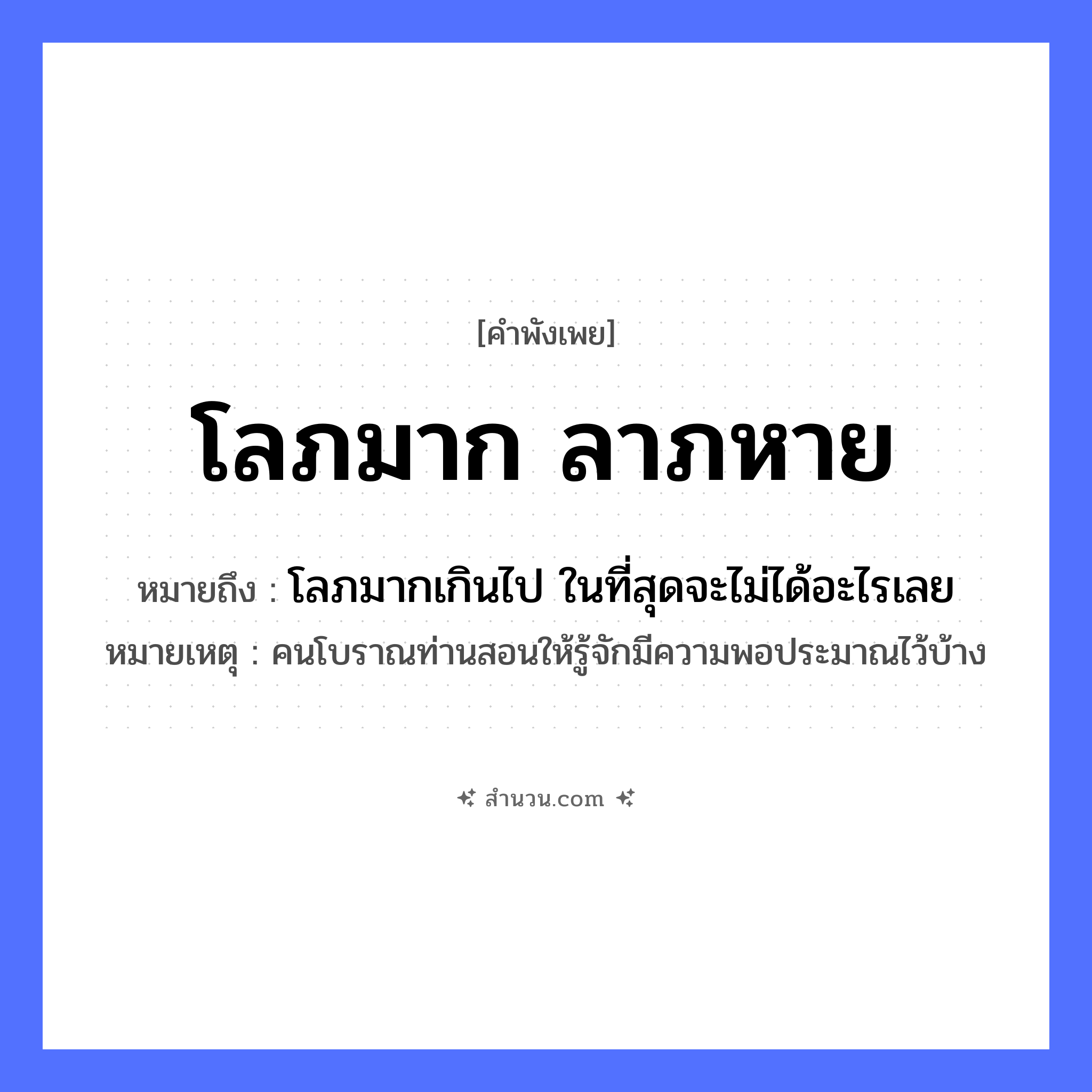 สำนวนไทย: โลภมาก ลาภหาย หมายถึง?, หมายถึง โลภมากเกินไป ในที่สุดจะไม่ได้อะไรเลย หมายเหตุ คนโบราณท่านสอนให้รู้จักมีความพอประมาณไว้บ้าง คำนาม ลาภ คำกริยา โลภ หมวด คำพังเพย