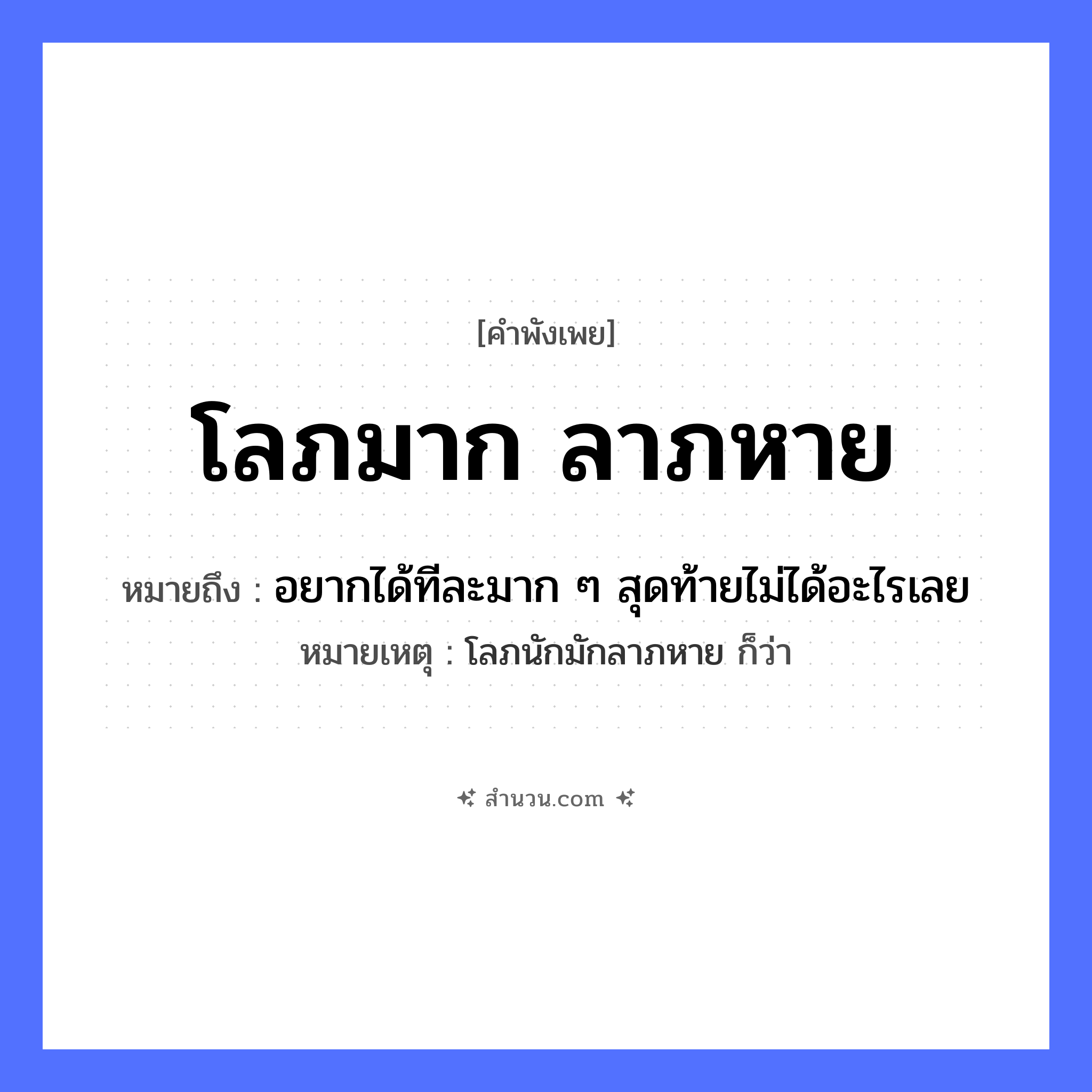 สำนวนไทย: โลภมาก ลาภหาย หมายถึง?, หมายถึง อยากได้ทีละมาก ๆ สุดท้ายไม่ได้อะไรเลย หมายเหตุ โลภนักมักลาภหาย ก็ว่า