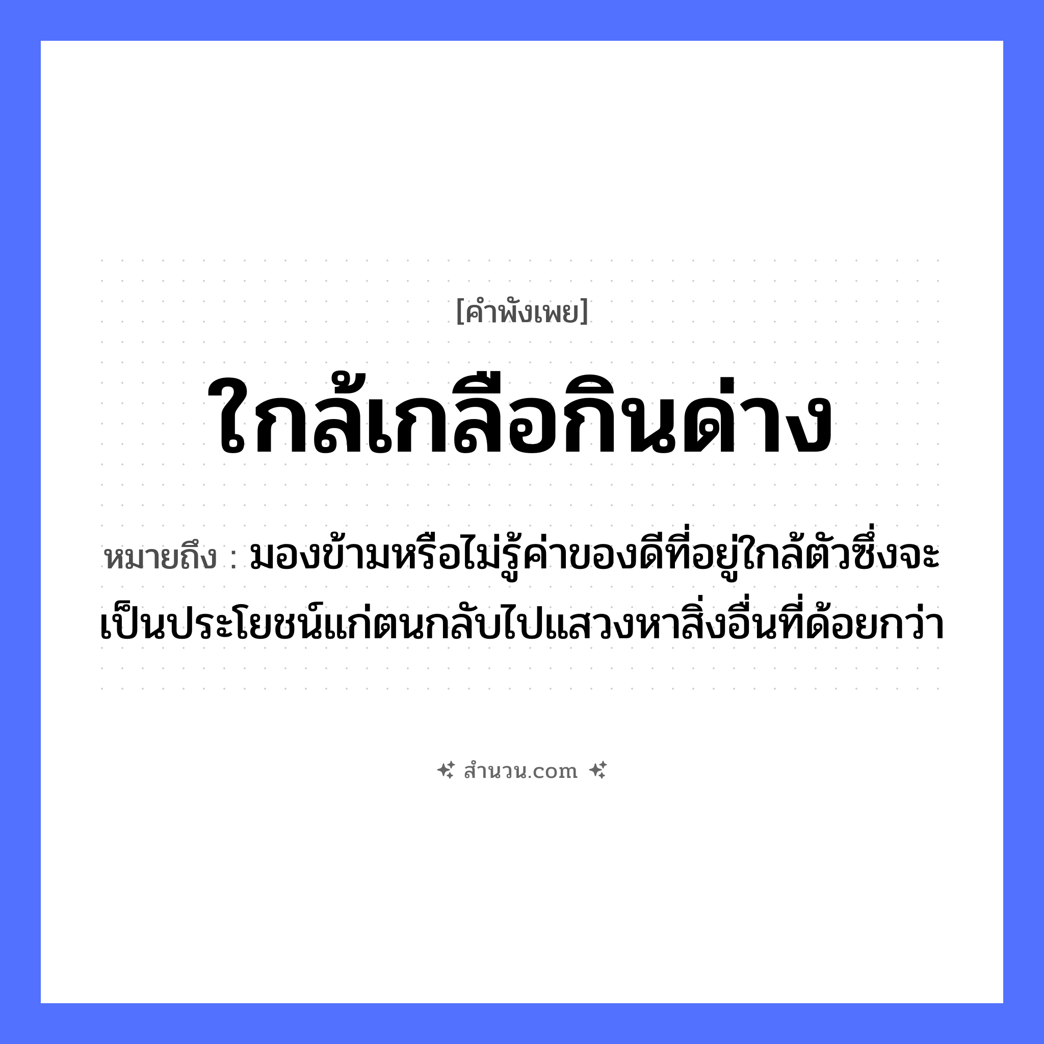 สำนวนไทย: ใกล้เกลือกินด่าง หมายถึง?, หมายถึง มองข้ามหรือไม่รู้ค่าของดีที่อยู่ใกล้ตัวซึ่งจะเป็นประโยชน์แก่ตนกลับไปแสวงหาสิ่งอื่นที่ด้อยกว่า อาหาร เกลือ อวัยวะ ตัว