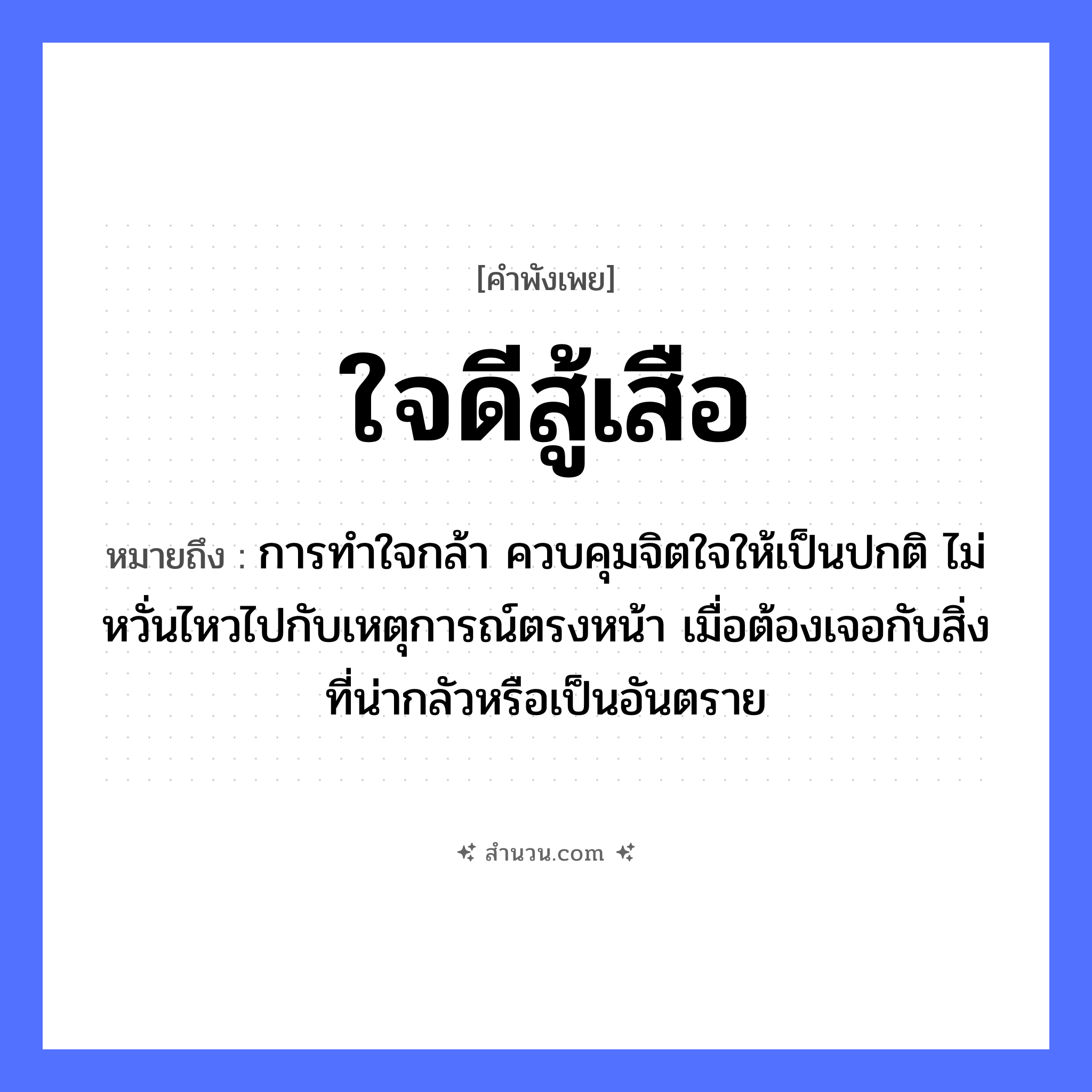 สำนวนไทย: ใจดีสู้เสือ หมายถึง?, หมายถึง การทำใจกล้า ควบคุมจิตใจให้เป็นปกติ ไม่หวั่นไหวไปกับเหตุการณ์ตรงหน้า เมื่อต้องเจอกับสิ่งที่น่ากลัวหรือเป็นอันตราย สัตว์ เสือ อวัยวะ ใจ, หน้า คำกริยา สู้