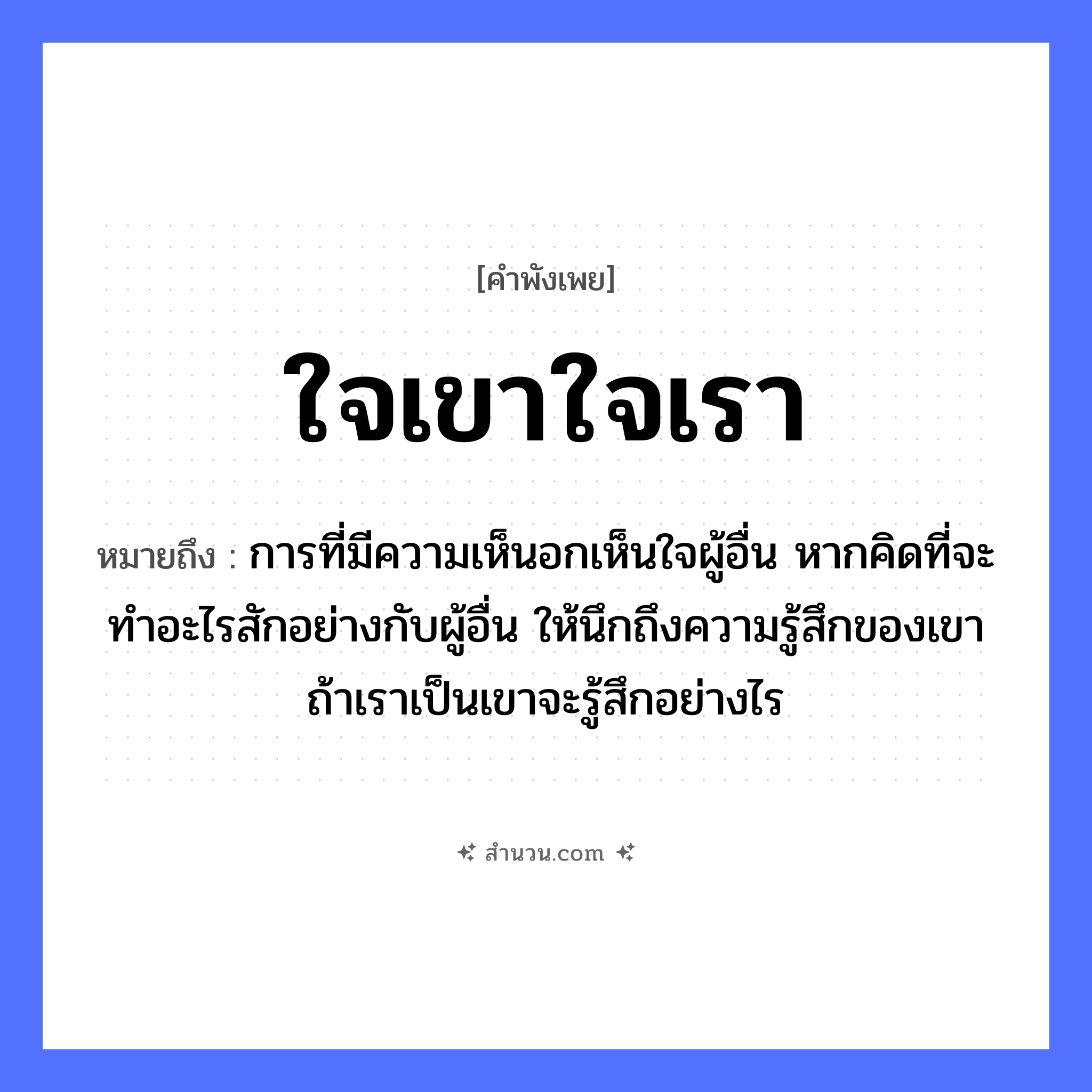 สำนวนไทย: ใจเขาใจเรา หมายถึง?, หมายถึง การที่มีความเห็นอกเห็นใจผู้อื่น หากคิดที่จะทำอะไรสักอย่างกับผู้อื่น ให้นึกถึงความรู้สึกของเขา ถ้าเราเป็นเขาจะรู้สึกอย่างไร อวัยวะ ใจ