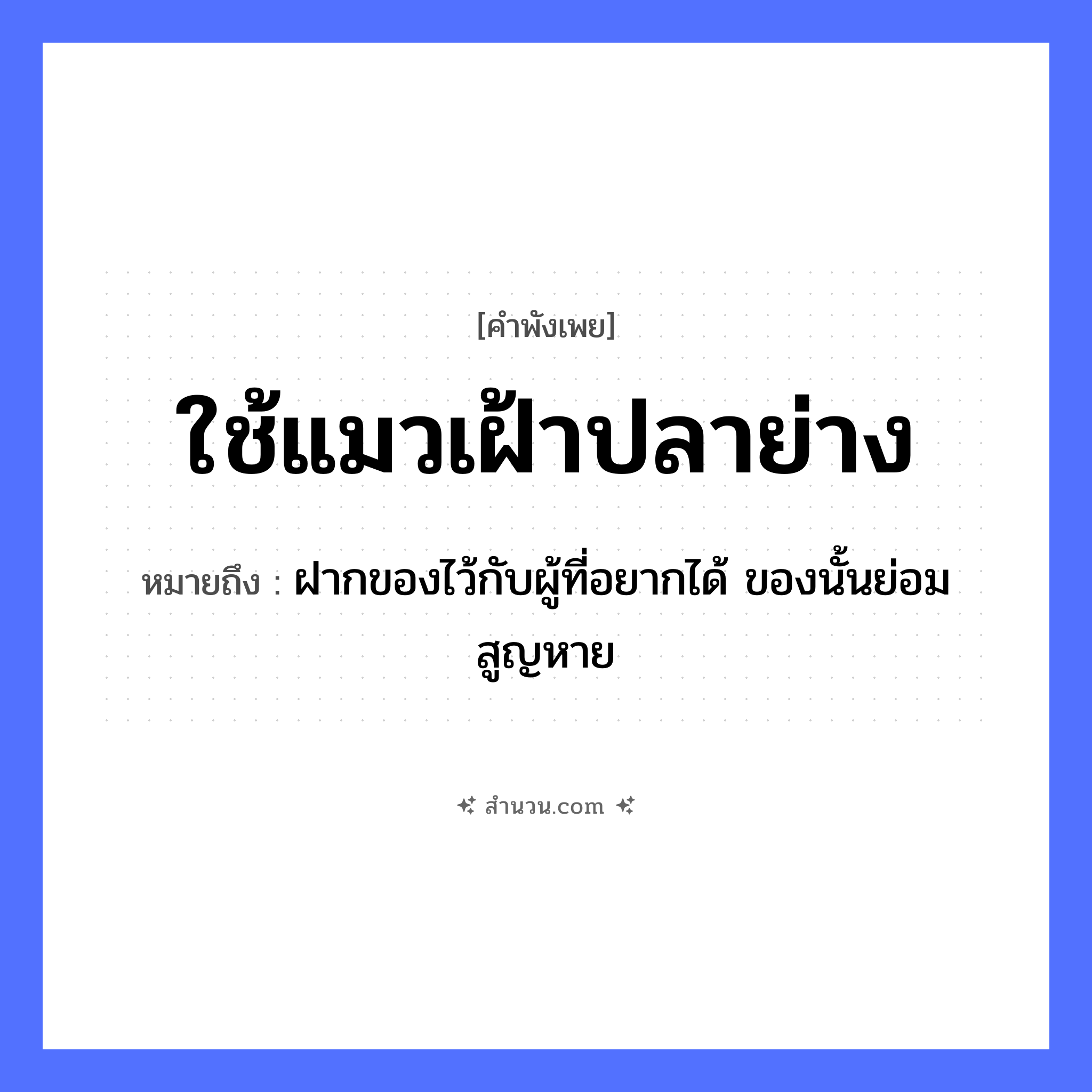 สำนวนไทย: ใช้แมวเฝ้าปลาย่าง หมายถึง?, หมายถึง ฝากของไว้กับผู้ที่อยากได้ ของนั้นย่อมสูญหาย อาหาร ปลาย่าง คำกริยา เฝ้า, ใช้ สัตว์ แมว หมวด คำพังเพย