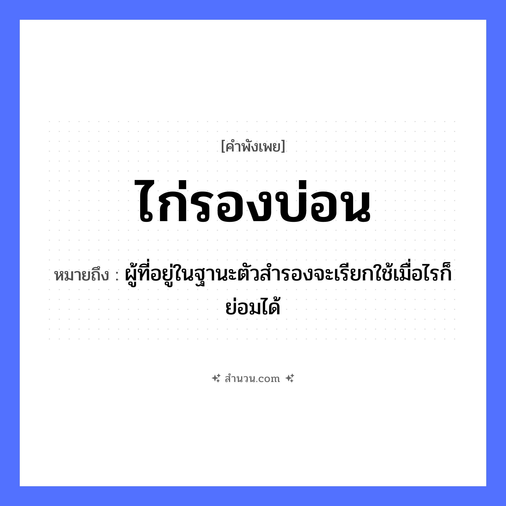 สำนวนไทย: ไก่รองบ่อน หมายถึง?, หมายถึง ผู้ที่อยู่ในฐานะตัวสำรองจะเรียกใช้เมื่อไรก็ย่อมได้ สัตว์ ไก่ อวัยวะ ตัว