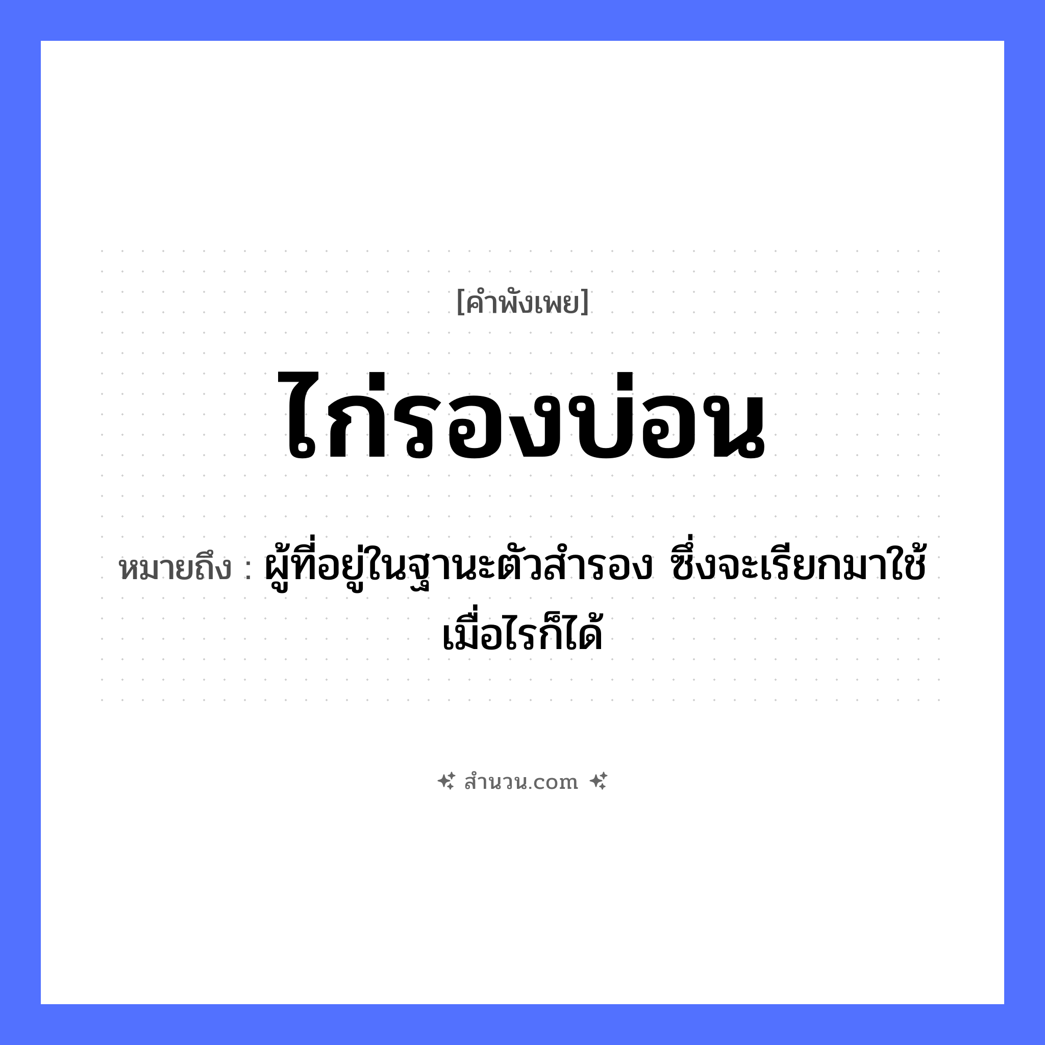 สำนวนไทย: ไก่รองบ่อน หมายถึง?, หมายถึง ผู้ที่อยู่ในฐานะตัวสำรอง ซึ่งจะเรียกมาใช้เมื่อไรก็ได้ สัตว์ ไก่ คำกริยา รอง สถานที่ บ่อน ธรรมชาติ หมวด คำพังเพย