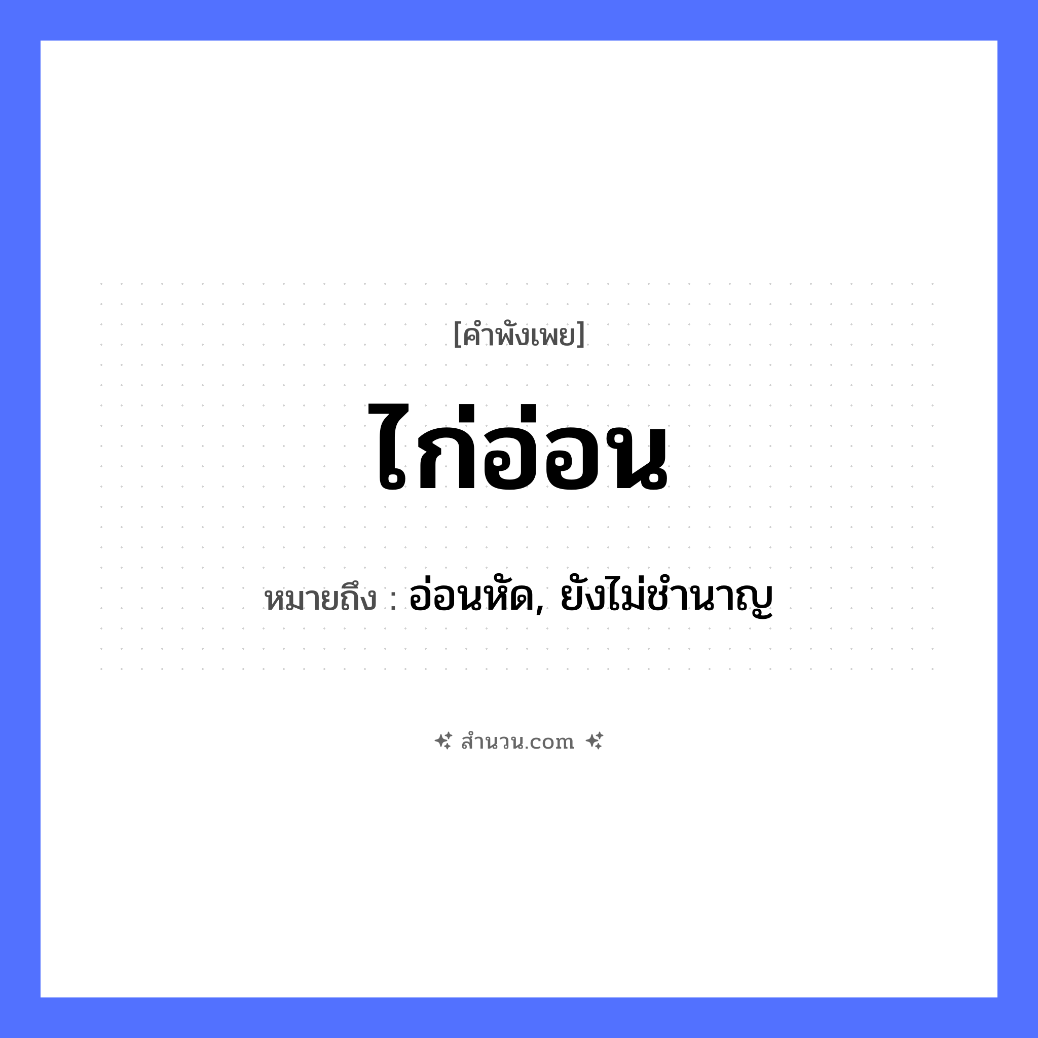 สำนวนไทย: ไก่อ่อน หมายถึง?, หมายถึง อ่อนหัด, ยังไม่ชำนาญ สัตว์ ไก่ คำคุณศัพท์ อ่อน หมวด คำพังเพย