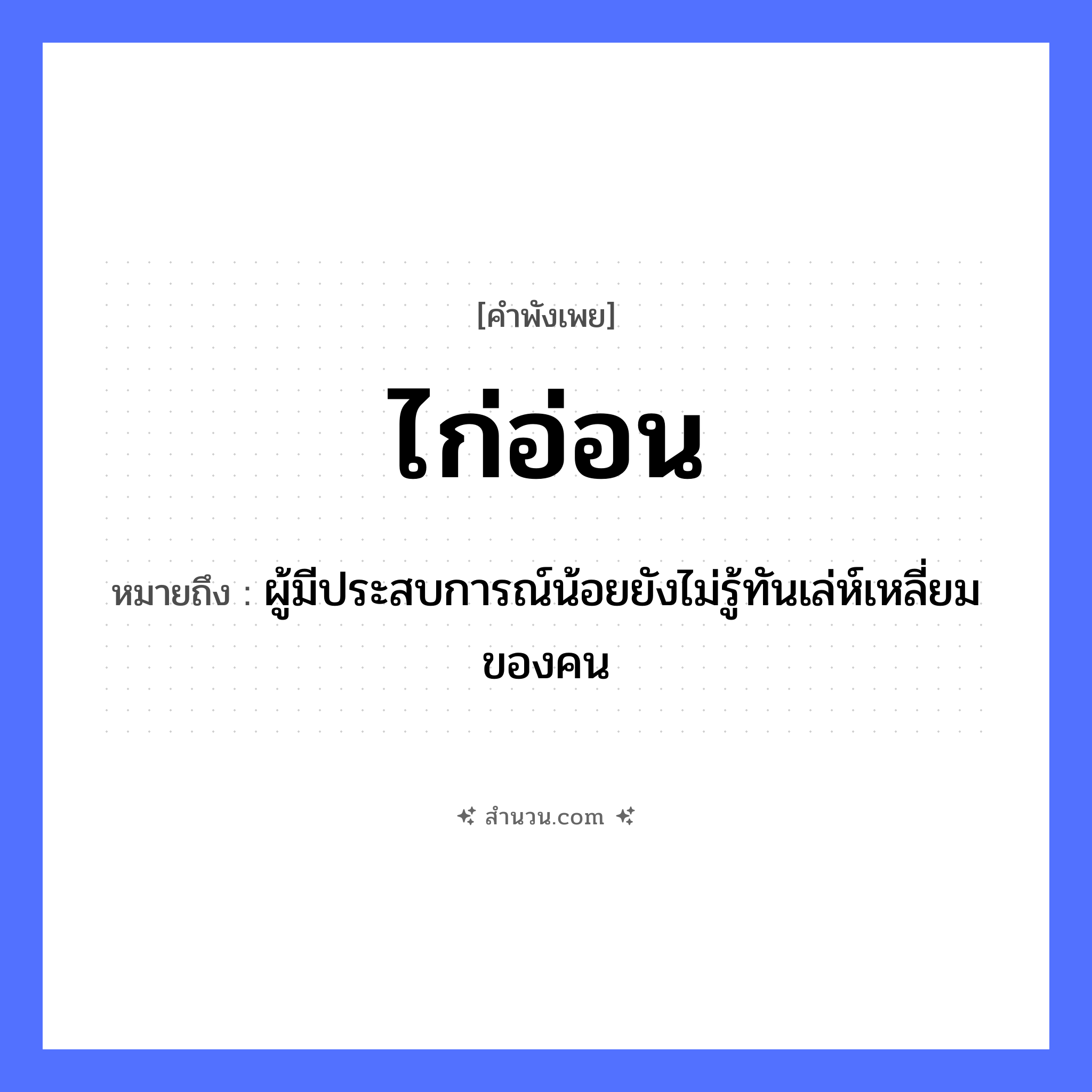 สำนวนไทย: ไก่อ่อน หมายถึง?, หมายถึง ผู้มีประสบการณ์น้อยยังไม่รู้ทันเล่ห์เหลี่ยมของคน สัตว์ ไก่ คุณลักษณะ อ่อน หมวด คำพังเพย