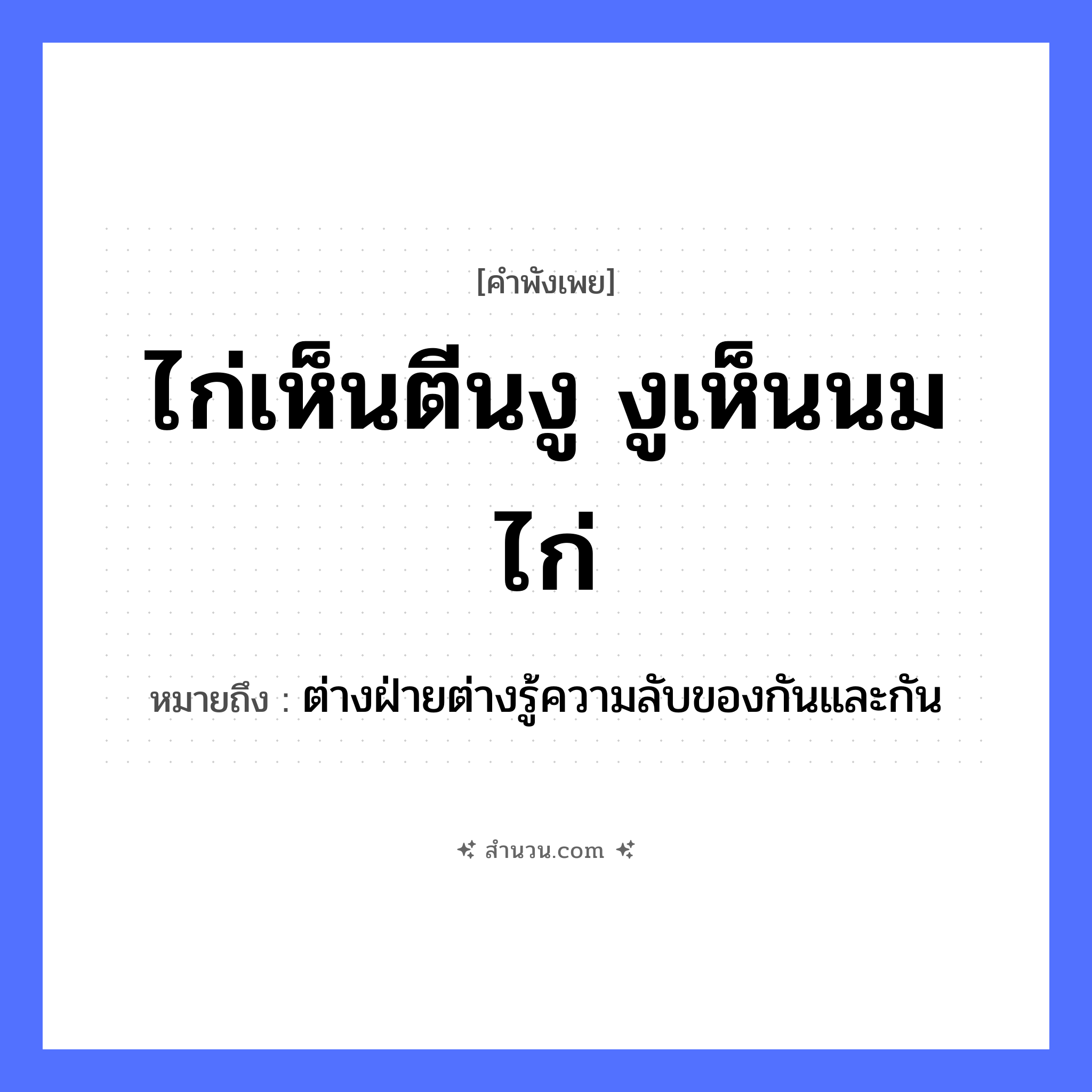 สำนวนไทย: ไก่เห็นตีนงู งูเห็นนมไก่ หมายถึง?, หมายถึง ต่างฝ่ายต่างรู้ความลับของกันและกัน สัตว์ ไก่, งู คำกริยา เห็น ร่างกาย ตีน, นม หมวด คำพังเพย