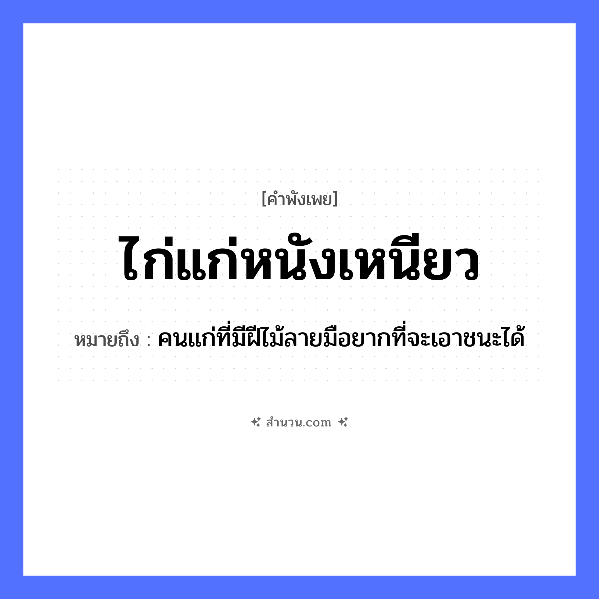 สำนวนไทย: ไก่แก่หนังเหนียว หมายถึง?, หมายถึง คนแก่ที่มีฝีไม้ลายมือยากที่จะเอาชนะได้ อวัยวะ มือ ธรรมชาติ ไม้ คำนาม คน สัตว์ ไก่