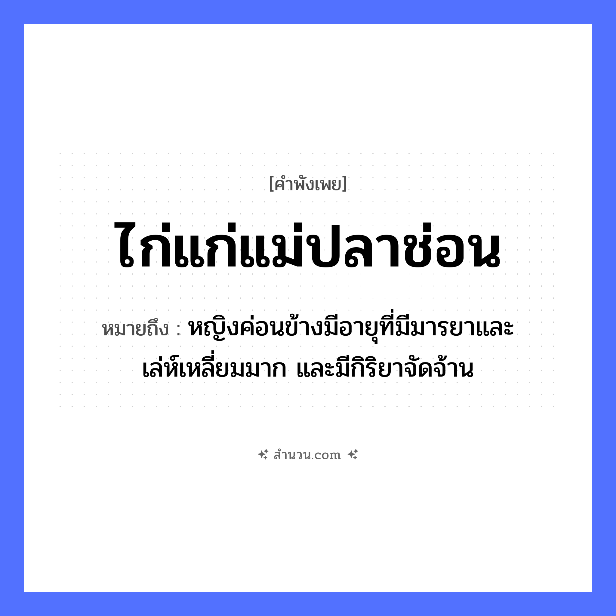 สำนวนไทย: ไก่แก่แม่ปลาช่อน หมายถึง?, หมายถึง หญิงค่อนข้างมีอายุที่มีมารยาและเล่ห์เหลี่ยมมาก และมีกิริยาจัดจ้าน คำนาม หญิง สัตว์ ไก่, ปลา ครอบครัว แม่