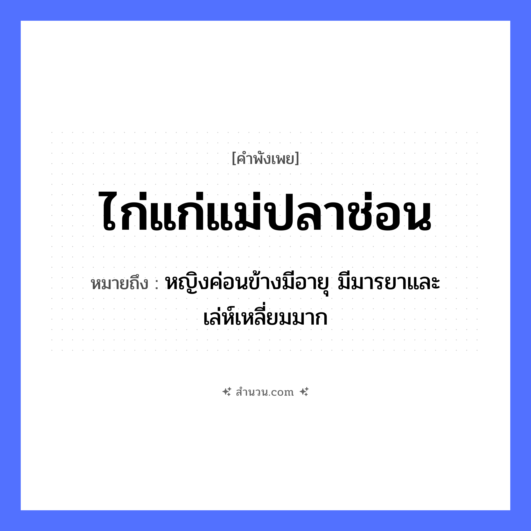 สำนวนไทย: ไก่แก่แม่ปลาช่อน หมายถึง?, หมายถึง หญิงค่อนข้างมีอายุ มีมารยาและเล่ห์เหลี่ยมมาก คำคุณศัพท์ แก่ สัตว์ ไก่, ปลาช่อน หมวด คำพังเพย