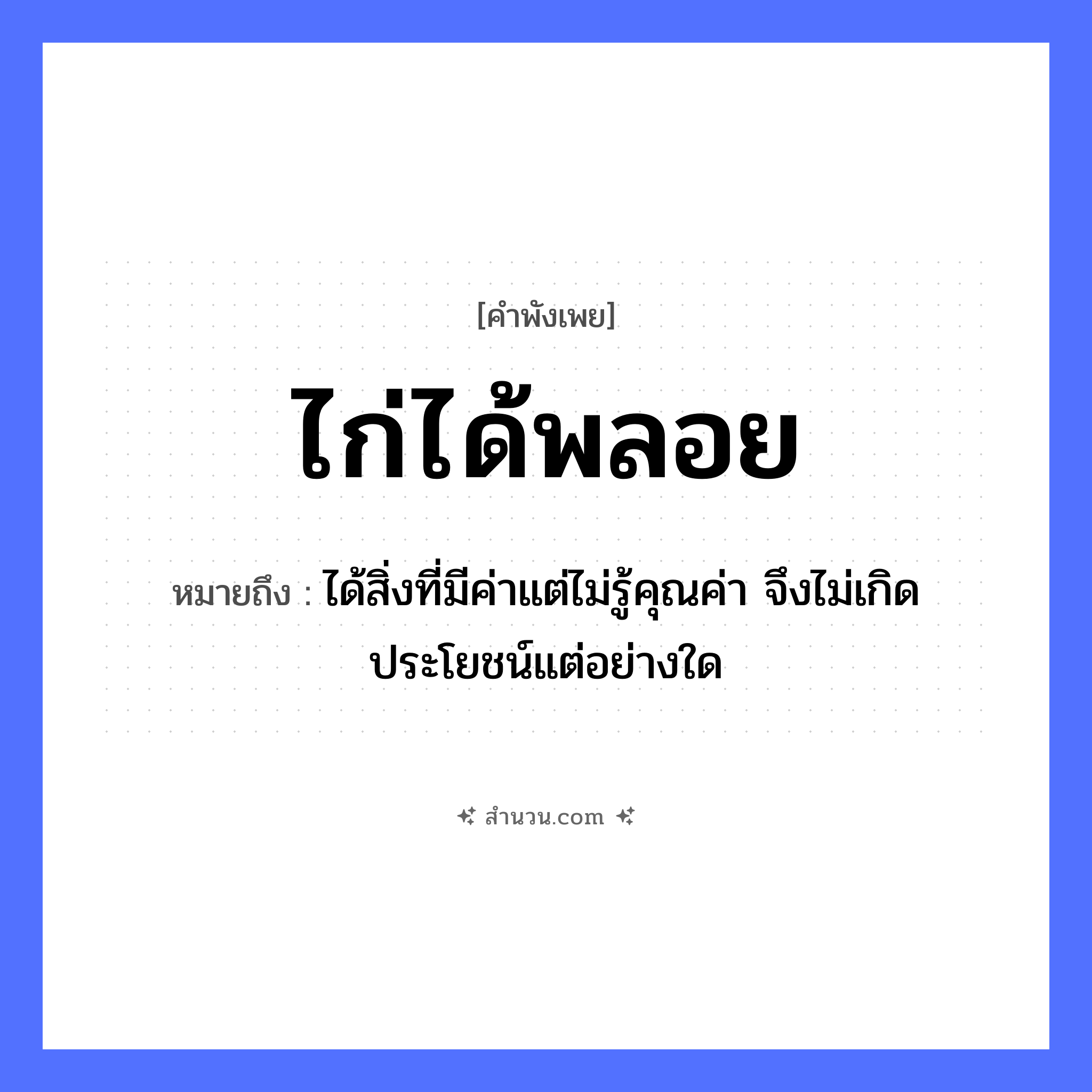 สำนวนไทย: ไก่ได้พลอย หมายถึง?, หมายถึง ได้สิ่งที่มีค่าแต่ไม่รู้คุณค่า จึงไม่เกิดประโยชน์แต่อย่างใด สัตว์ ไก่ คำกริยา ได้ วัตถุมีค่า พลอย หมวด คำพังเพย