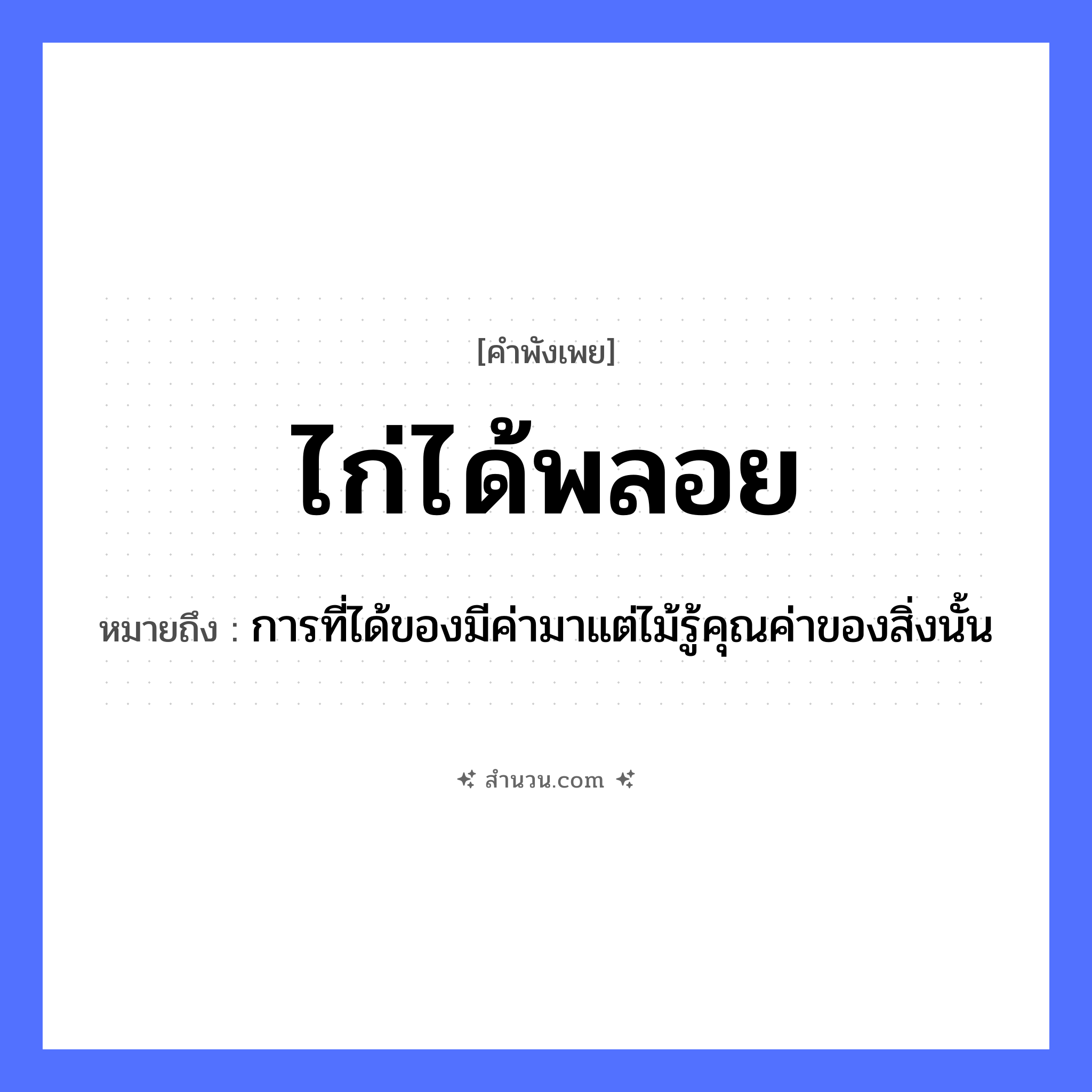 สำนวนไทย: ไก่ได้พลอย หมายถึง?, หมายถึง การที่ได้ของมีค่ามาแต่ไม้รู้คุณค่าของสิ่งนั้น สัตว์ ไก่ สิ่งของ พลอย หมวด คำพังเพย