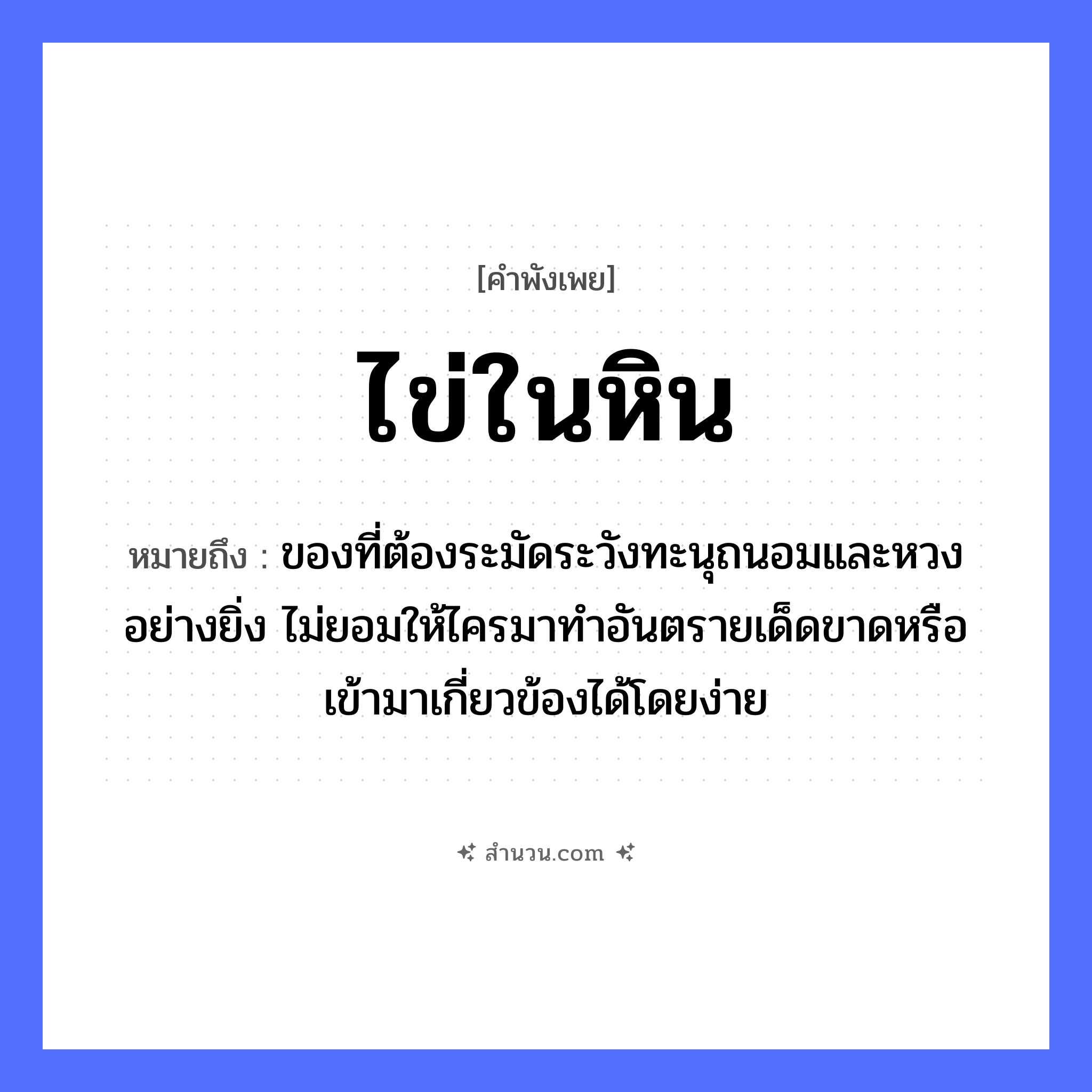 สำนวนไทย: ไข่ในหิน หมายถึง?, หมายถึง ของที่ต้องระมัดระวังทะนุถนอมและหวงอย่างยิ่ง ไม่ยอมให้ไครมาทำอันตรายเด็ดขาดหรือเข้ามาเกี่ยวข้องได้โดยง่าย ธรรมชาติ หิน อาหาร ไข่ หมวด คำพังเพย