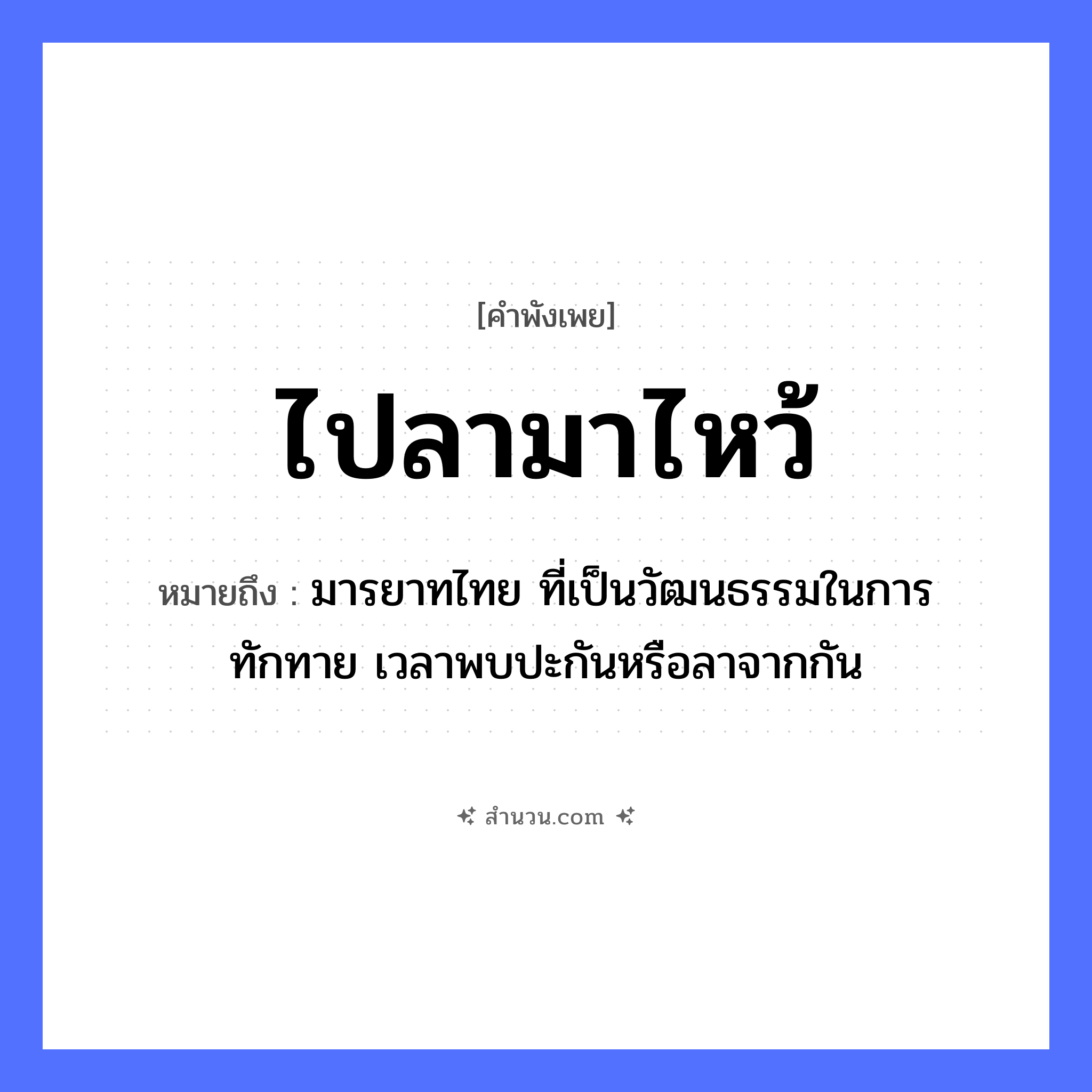 สำนวนไทย: ไปลามาไหว้ หมายถึง?, หมายถึง มารยาทไทย ที่เป็นวัฒนธรรมในการทักทาย เวลาพบปะกันหรือลาจากกัน