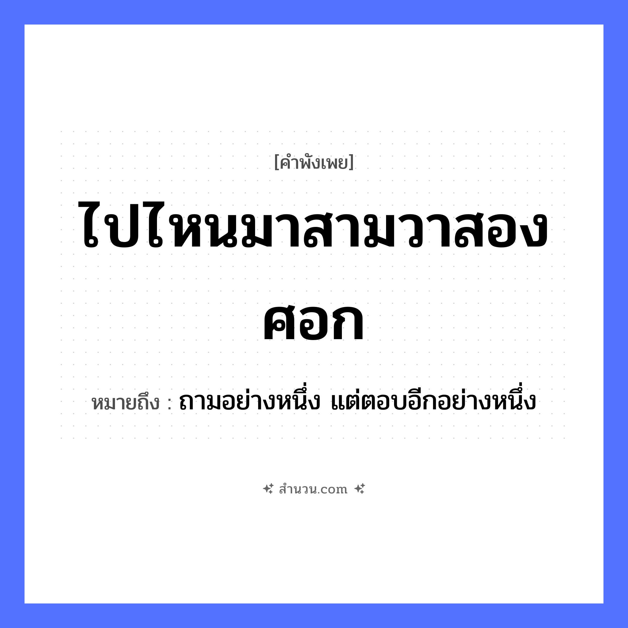 สำนวนไทย: ไปไหนมาสามวาสองศอก หมายถึง?, หมายถึง ถามอย่างหนึ่ง แต่ตอบอีกอย่างหนึ่ง คำนาม วา, ศอก คำกริยา ไป, มา หมวด คำพังเพย