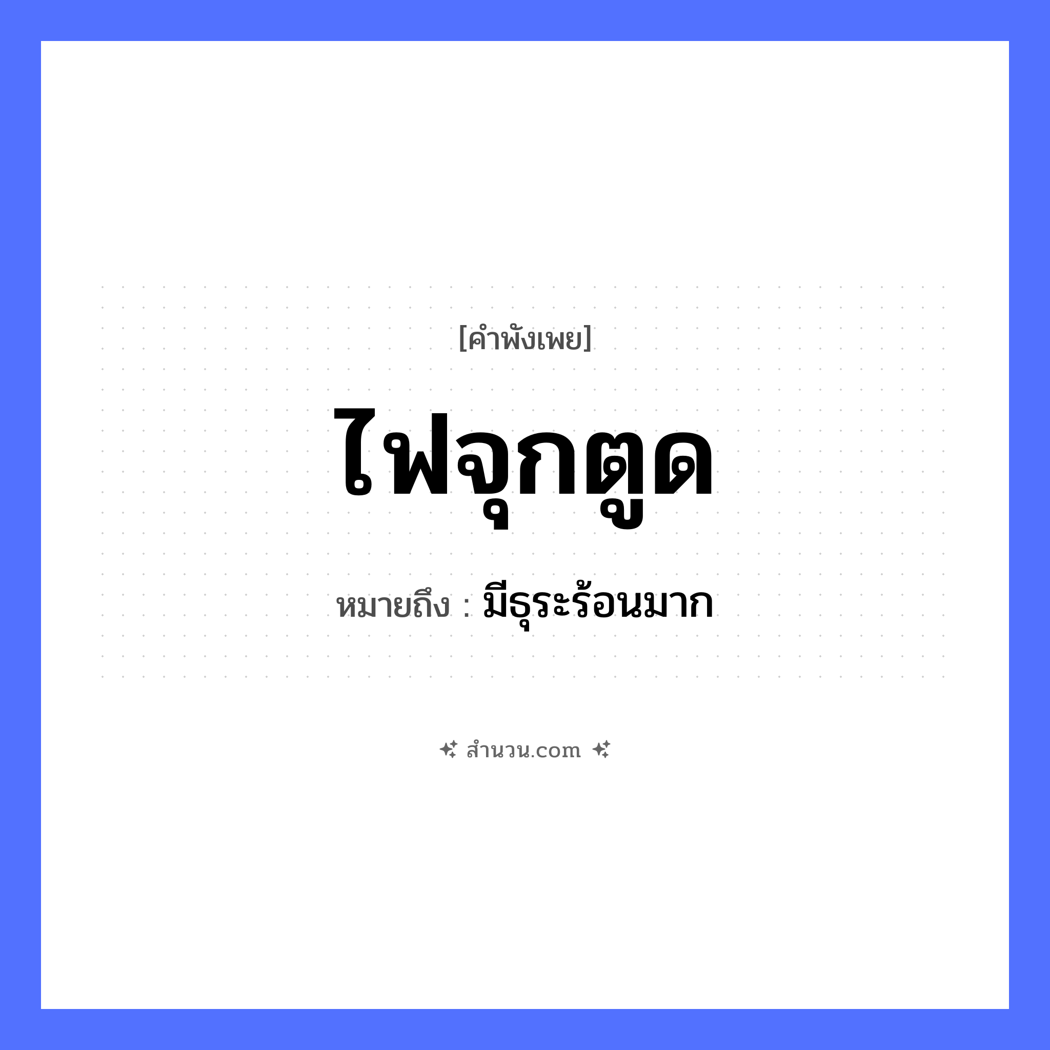 สำนวนไทย: ไฟจุกตูด หมายถึง?, หมายถึง มีธุระร้อนมาก คำกริยา จุก ธรรมชาติ ไฟ อวัยวะ ตูด หมวด คำพังเพย