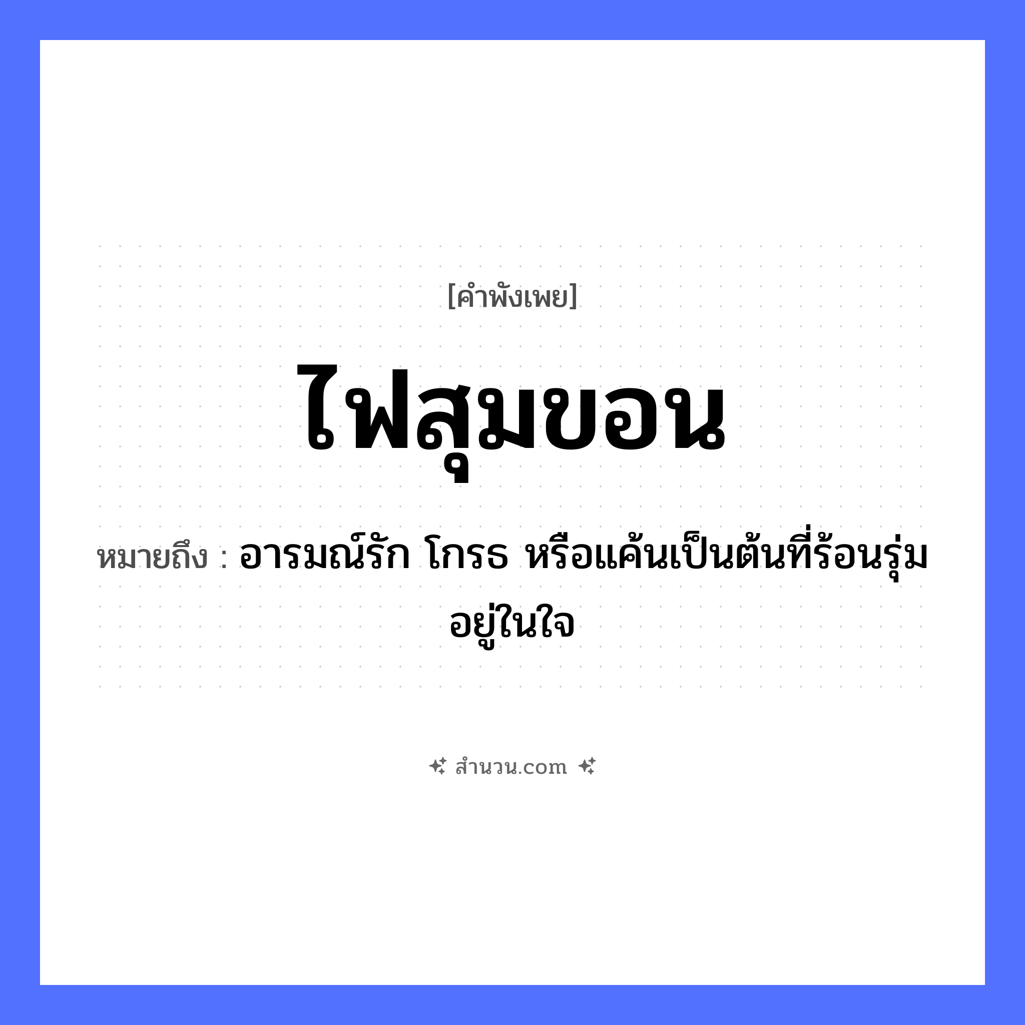 สำนวนไทย: ไฟสุมขอน หมายถึง?, หมายถึง อารมณ์รัก โกรธ หรือแค้นเป็นต้นที่ร้อนรุ่มอยู่ในใจ อวัยวะ ใจ คำกริยา รัก ธรรมชาติ ไฟ