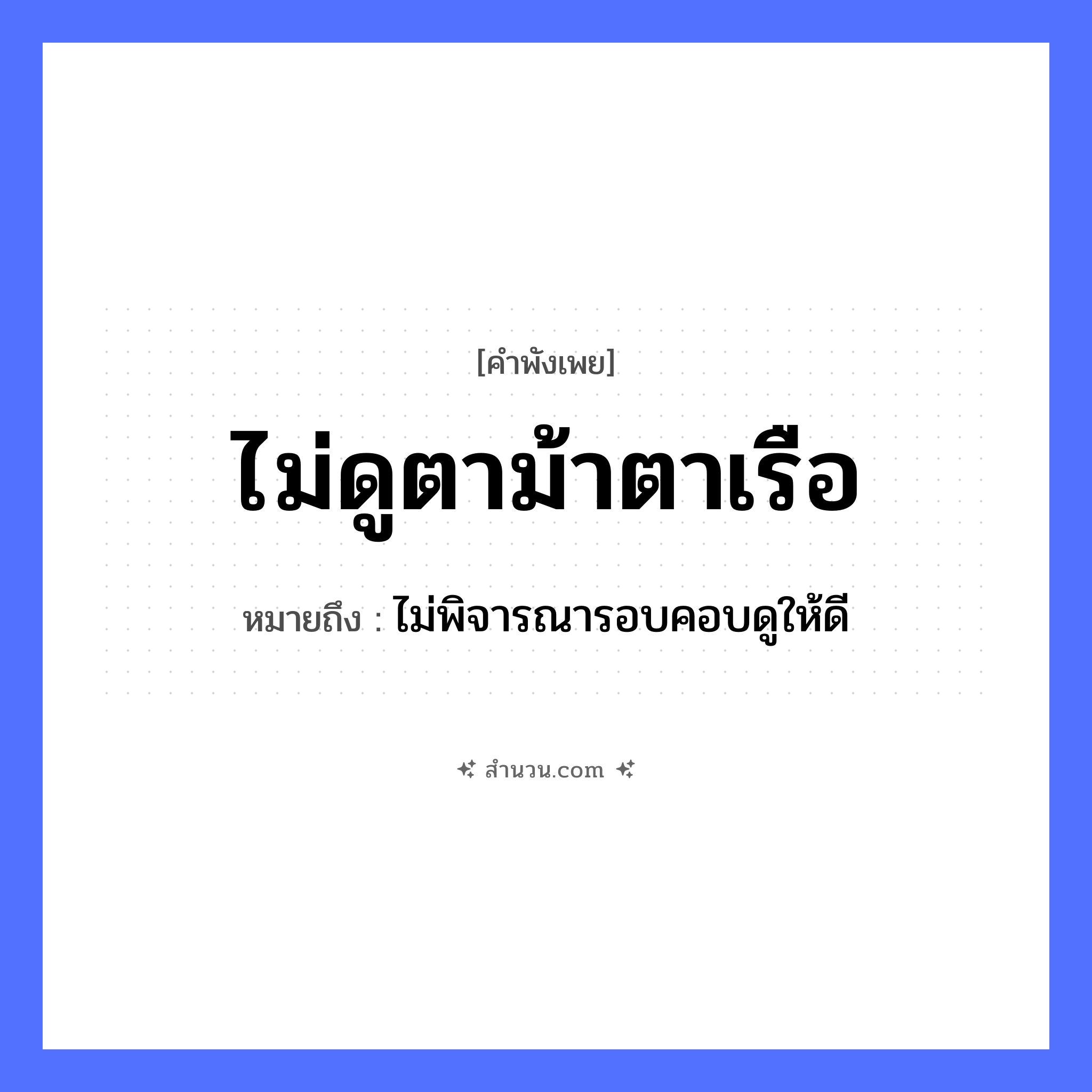 สำนวนไทย: ไม่ดูตาม้าตาเรือ หมายถึง?, หมายถึง ไม่พิจารณารอบคอบดูให้ดี คำกริยา ดู ยานพาหนะ เรือ สัตว์ ม้า อวัยวะ ตา หมวด คำพังเพย