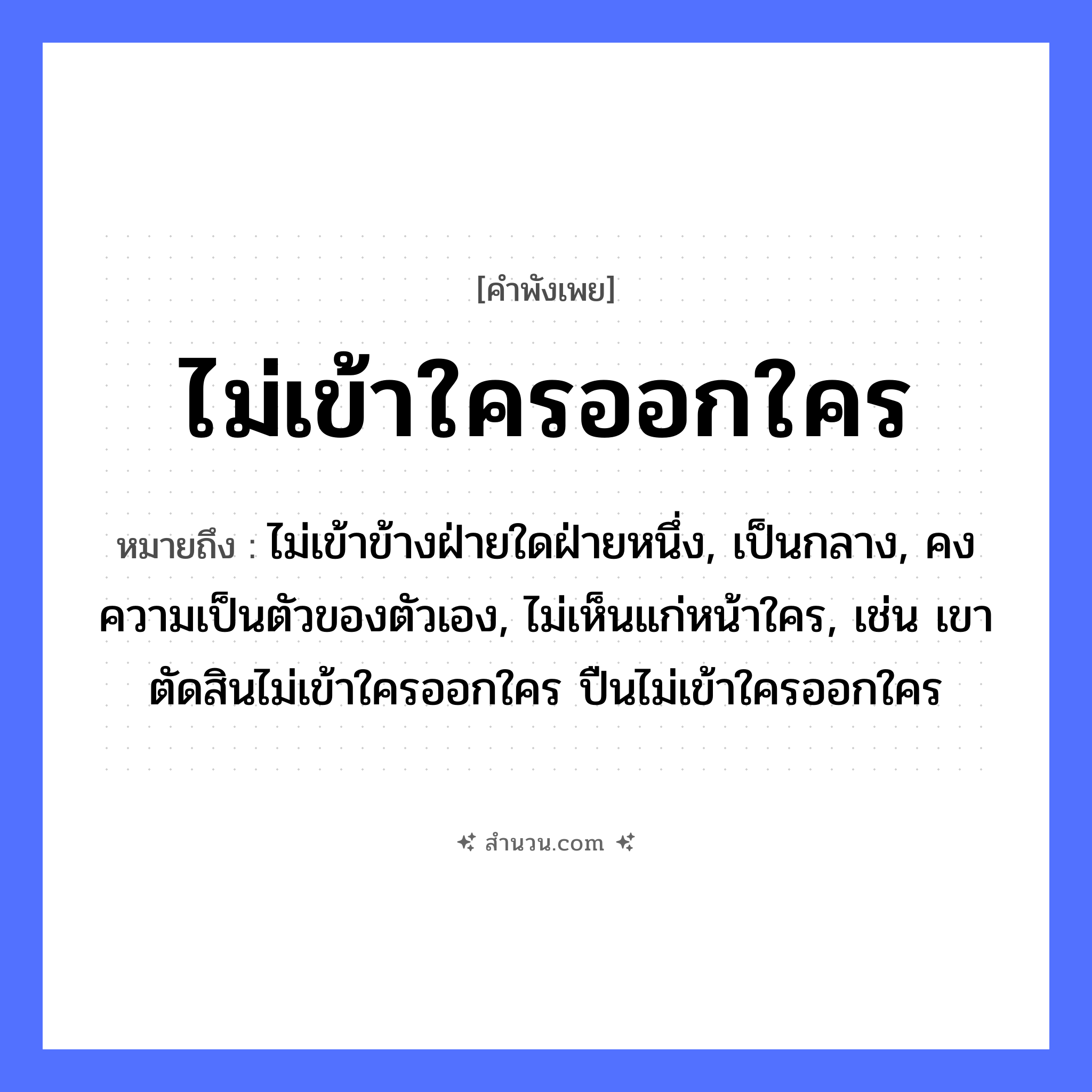 สำนวนไทย: ไม่เข้าใครออกใคร หมายถึง?, หมายถึง ไม่เข้าข้างฝ่ายใดฝ่ายหนึ่ง, เป็นกลาง, คงความเป็นตัวของตัวเอง, ไม่เห็นแก่หน้าใคร, เช่น เขาตัดสินไม่เข้าใครออกใคร ปืนไม่เข้าใครออกใคร คำกริยา เข้า, ออก คำนาม ความเป็นกลาง, การวางตัว หมวด คำพังเพย
