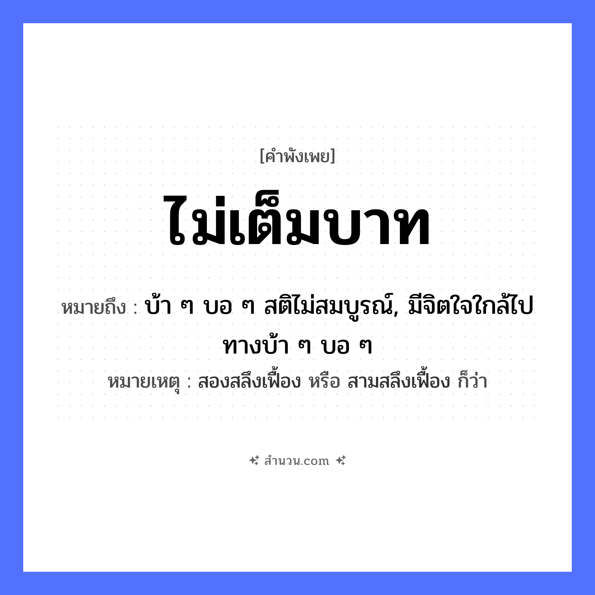 สำนวนไทย: ไม่เต็มบาท หมายถึง?, หมายถึง บ้า ๆ บอ ๆ สติไม่สมบูรณ์, มีจิตใจใกล้ไปทางบ้า ๆ บอ ๆ หมายเหตุ สองสลึงเฟื้อง หรือ สามสลึงเฟื้อง ก็ว่า คำนาม บาท, สลึง ความรู้สึก ไม่สมบูรณ์ หมวด คำพังเพย