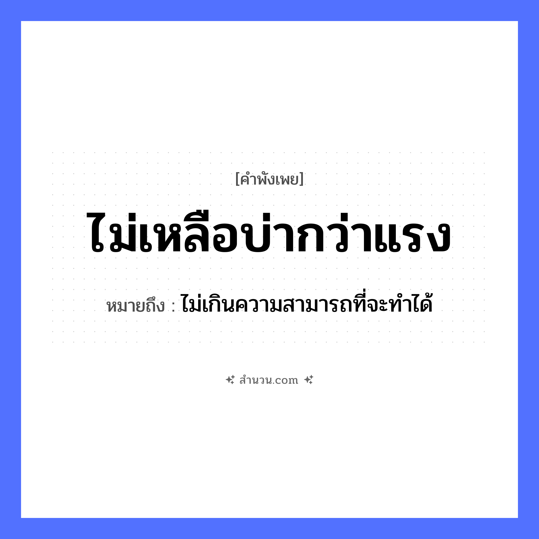 สำนวนไทย: ไม่เหลือบ่ากว่าแรง หมายถึง?, หมายถึง ไม่เกินความสามารถที่จะทําได้ คำนาม แรง, ความสามารถ อวัยวะ บ่า คำกริยา แบก, เหลือ หมวด คำพังเพย